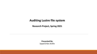 Auditing Lustre file system
Research Project, Spring 2021
Presented By:
Sayed Erfan Arefin
 