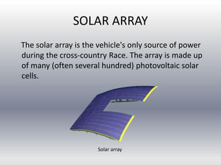 SOLAR ARRAY
The solar array is the vehicle's only source of power
during the cross-country Race. The array is made up
of many (often several hundred) photovoltaic solar
cells.
Solar array
 