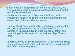  Syedi Sadiqali Saheb has left behind for posterity, the

ever radiating, soul sustaining, akhlaq enhancing, tafadi
and i...