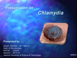 03/09/15
1
Presentation on …
Chlamydia
Presented by …
Sayed Abdullah – Al – Mamun
Dept. of Microbiology
Roll No : 130343
Session : 2013-14
Jessore University of Science & Technology
 