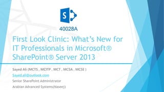 First Look Clinic: What’s New for
IT Professionals in Microsoft®
SharePoint® Server 2013
Sayed Ali (MCTS , MCITP , MCT , MCSA , MCSE )
Sayed.ali@outlook.com
Senior SharePoint Administrator
Arabian Advanced Systems(Naseej)
 