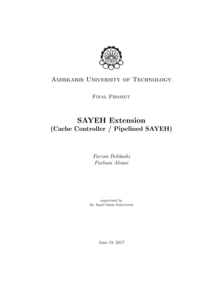Amirkabir University of Technology
Final Project
SAYEH Extension
(Cache Controller / Pipelined SAYEH)
Farzan Dehbashi
Parham Alvani
supervised by
Dr. Saeid Shiri Gheydari
June 19, 2017
 