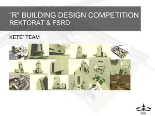 “ R” BUILDING DESIGN COMPETITION REKTORAT & FSRD KETE’ TEAM 2005 