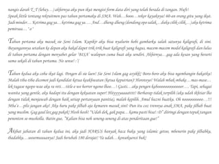 nangis darah T_T (lebay…) akhirnya aku pun ikut mengisi form data diri yang telah berada di tangan. Huft!
Speak little tentang rekruitmen pas tahun pertamaku di SMA. Wah…booo…rekor kayaknya! 60-an orang gitu yang ikut.
Jadiminder…Ketrimagagya…ketrimagagya….And…dheng-dheng(dondongoposalak…dukucilik-cilik…)akuketrima
pemirsaa…^o^
Tahun pertama aku masuk sie Seni Islam. Kupikir aku bisa nyalurin hobi gambarku salah satunya kaligrafi, di sini.
Bayangannya setahun ke depan aku bakal dapet trik-trik buat kaligrafi yang bagus, macem-macem model kaligrafi dan lulus
di tahun pertama dengan menyabet gelar ‘BISA’ walopun cuma buat aku sendiri. Akhirnya…gag ada kesan yang berarti
sama sekali di tahun pertama. No sense! :’(
Tahun kedua aku coba ikut lagi. Pengen di sie laen! Sie Seni Islam gag asyikk! Boro-boro aku bisa ngembangin bakatku!
Malah tiba-tiba dicomot jadi kandidat ketua keakhwatan (ketua keputrian)! Horotoyo! Walah mbak-mbake…mas-mase…
lek tugase ngopo wae aku ra reti…title-e we horror ngono lhoo…! Gusti…aku pengen kabooooooooooooor…. Tapi, sebagai
wanita yang gentle, aku hadapi itu dengan kekuatan super! Hiiyyyyaaaatttt! Berharap tidak terpilih (aku udah ikhtiar lho
dengan tidak menjawab dengan baik setiap pertanyaan panitia), malah kepilih. Amul huzni buatku. Oh noooooooooo…!!!
Mba’e…plis jangan ako! Aku baru pake jilbab aja kemaren masuk sini! Pun itu coz trennya anak SMA, pake jilbab buat
yang muslim. Gag gaul lox gag pakek! Hosh hosh! “Udah dek, gak papa…kamu pasti bisa! :D” diiringi dengan tepuk tangan
penonton se-musholla. Batin gue, ”Kalian bisa noh seneng-seneng di atas penderitaan gue!”
Akibat jabatan di tahun kedua ini, aku jadi HARUS banyak baca buku yang islamic getoo, mbenerin pake jilbabku,
ibadahku…seeeemuuuanya! Jadi berubah 180 derajat! Ya udah…konsekuensi buk!
 