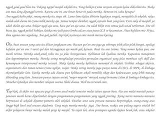 nggak gaul-gaul blas itu. Tukang ngepel masjid sekolah itu, Yang bahkan Cuma senyum-senyum kalau didzolimi itu. Maka
ane mau dong dipanggil teroris. Karena ane iri, ane benar-benar iri pada mereka. Beneran iri, tahu kenapa?
Ane nggak habis pikir, emang mereka itu siapa sih. Lama-lama kalau dibiarin lagaknya sengak, merajalela di sekolah, rakus
seolah-olah dunia ini Cuma milik mereka aja. Semua tempat diembat, nggak nyisain buat yang laen. Ente suka di masjid? ya
udah sholat aja sana, belajar ngaji aja sana, baca qur’an aja sana. Itu udah bikin ente semua jadi ustad terhormat. Ane sih
biasa aja, nggak peduli bahkan, ketika ente jadi juara lomba adzan atau juara CCA se-kecamatan. Atau hafalan ente 30 juz,
ilmu agama ente segudang. Ane gak peduli. tapi kok nyatanya ente masih merasa kurang.
Oke, buat urusan yang satu itu diluar jangkauan ane. Bacaan qur’an ane juga ga seberapa jelek alias jelak banget, apalagi
hafalan qur’an ane 3 surat qul dan tetangganya aja masih gak karuan. Buat itu ane terima. Yang nomor kedua pun, ane
masih terima. Mereka anak-anak rohis itu ya jelas berorganisasi. Kelihatan lah kualitas mereka. Kapasitas manajemen
dan kepemimpinan mereka. Mereka sering menghadapi persoalan-persoalan organisasi yang jelas membuat soft skill dan
kemampuan interpersonal mereka terasah. Maka ketika mereka kelihatan menonjol di sekolah. Terlihat sebagai aktivis,
organisatoris dan teman-teman Cuma ngikut, wajar. Maka sering mereka juga punya nama di OSIS, di MPK, di lembaga
ekstrakurikuler lain. Ketika mereka ada disana pun kelihatan sekali memiliki sikap dan kedewasaan yang lebih matang
dibanding yang lain. Semacam punya tujuan untuk “meper-meperin” minyak wangi bernama Islam di lembaga-lembaga itu.
Menebar kebaikan dan memberi celupan warna Illahi disana. Well itu terserah ente.
Tapi kok, di akhir sesi upacara pagi di senin awal mulai semester mulai tahun ajaran baru. Pas ane mulai muntab panas-
panasan masih harus diperlambat dengan pengumuman-pengumuman yang nggak penting. Ajang narsis manusia-manusia
berprestasi di sekolah dipamer-pamerin oleh sekolah. Disebut urut satu persatu manusia berperingkat, orang-orang aras
tinggi-high level soal urusan akademis. Yang maju mereka-mereka juga. Ane heran, waktu ane pulang segera setelah bel
akhir pelajaran bunyi mereka malah pergi ke masjid. Ya rapat lah, atau persiapan agenda kajian besok lah, atau sekedar
 