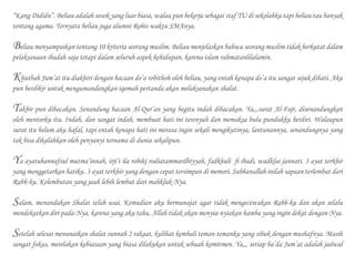 “Kang Dididn”. Beliau adalah sosok yang luar biasa, walau pun bekerja sebagai staf TU di sekolahku tapi beliau tau banyak
tentang agama. Ternyata beliau juga alumni Rohis waktu SMAnya.
Beliau menyampaikan tentang 10 kriteria seorang muslim. Beliau menjelaskan bahwa seorang muslim tidak berkutat dalam
pelaksanaan ibadah saja tetapi dalam seluruh aspek kehidupan, karena islam rahmatanlilalamin.
Khutbah Jum’at itu diakhiri dengan bacaan do’a robithoh oleh beliau, yang entah kenapa do’a itu sangat sejuk dihati. Aku
pun berdikir untuk mengumandangkan iqomah pertanda akan melaksanakan shalat.
Takbir pun dibacakan. Senandung bacaan Al-Qur’an yang begitu indah dibacakan. Ya,,,surat Al-Fajr, disenandungkan
oleh mentorku itu. Indah, dan sangat indah, membuat hati ini terenyuh dan memaksa bulu pundukku berdiri. Walaupun
surat itu belum aku hafal, tapi entah kenapa hati ini merasa ingin sekali mengikutinya, lantunannya, senandungnya yang
tak bisa dikalahkan oleh penyanyi ternama di dunia sekalipun.
Ya ayatuhannafsul mutma’innah, irji’i ila robiki rodiatammardhiyyah, fadkhuli fi ibadi, wadklui jannati. 3 ayat terkhir
yang menggetarkan hatiku. 3 ayat terkhir yang dengan cepat tersimpan di memori. Subhanallah inilah sapaan terlembut dari
Rabb-ku. Kelembutan yang jauh lebih lembut dari mahkluk-Nya.
Salam, menandakan Shalat telah usai. Kemudian aku bermunajat agar tidak mengecewakan Rabb-ku dan akan selalu
mendekatkan diri pada-Nya, karena yang aku tahu, Allah tidak akan menyia-nyiakan hamba yang ingin dekat dengan-Nya.
Setelah selesai menunaikan shalat sunnah 2 rakaat, kulihat kembali teman-temanku yang sibuk dengan mushafnya. Masih
sangat fokus, merelakan kebiasaan yang biasa dilakukan untuk sebuah komitmen. Ya,,, setiap ba’da Jum’at adalah jadwal
 