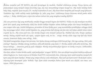 Selama menjabat jadi PH ROHIS, aku jadi keranjingan ke mushola. Padahal sebelumnya jarang. Hanya karena ada
perpustakaan (yang menjadi tempat favoritku) saja, aku mau menyambangi tempat mungil itu. Aku mulai melahap habis
buku-buku, majalah, kaset nasyid, CD , mushaf terjemahan di sana. Aku bener-bener menjelma jadi musafir yang kehausan.
Tambahan lagi, hobbi nulisku mulai kubelokkan ke ‘jalur yang lurus’ (sebelumnya hanya beraroma merah jambu mlulu
soalnya :) . Maka, lahirlah puisi, cerpen dan tulisan-tulisan lain yang menghiasi mading ROHIS.
Ada satu peristiwa lagi yang membuatku semakin bangga menjadi bagian dari ROHIS. Waktu itu aku mendapat musibah,
jatuh dari sepeda yang membuatku tidak bisa berdiri bahkan berjalan selama beberapa pekan dan hanya beraktifitas di
atas tempat tidur saja. Setelah didiagnosa, persendian di lutut kiriku geser, yang menimbulkan pembekakan sehingga tidak
bisa menyangga tubuh. Sehari setelah kejadian itu, yang pertama kali datang tak lain dan tak bukan adalah temen-temen
se’gank’ ku itu. Aku serasa jadi ratu, dan mereka dengan setia menjadi ‘pelayan’ku. Padahal aku tahu, betapa capeknya
mereka. Pulang sekolah masih ada rapat,, nyiapin kajian esok, ini itu… tetapi, mereka selalu siaga tiap kali aku butuh
sesuatu. Sementara ibuku cuma salting. . hehe..
Tak kalah mengejutkan dengan hari pertama, hari kedua datang rombongan lebih banyak lagi. Ada tiga andong. Hah, pake
andong?? Rupanya mbakku datang membawa adik-adik kelasku yang kelas X. Mereka adalah adik-adik mentoring. Aku
hanya melongo… sementara gank ku pada cekikikan. Mereka menyembunyikan kejutan ini dariku ternyata. Subhanalloh,
ukhuwah ini indah sekali…
Dan kini, sekitar 8 tahun berlalu sudah, sejak melepaskan ‘seragam’ ROHIS. Dan satu dekade menyelami indahnya ukhuwah
dalam lingkaran itu. Kami terpencar di belahan bumiNYA, tuk menimba ilmu. Sekarang, kami sudah menjelma menjadi diri
kami yang dulu kami impikan. Mimpi yang sempat ditanya sama mbak kami. Akan jadi apa kami nanti? Meski kami sadari,
sekarang kami menempuh ‘jalan’ berbeda. Tapi, kami selalu tanamkan..bahwa kami masih satu akidah, satu iman, satu
tujuan. Alloh Ghoyatunna…
 