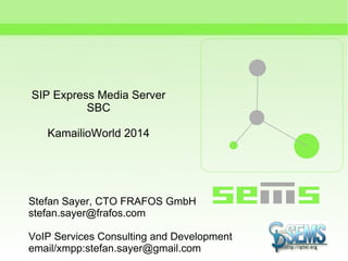 SIP Express Media Server
SBC
KamailioWorld 2014
Stefan Sayer, CTO FRAFOS GmbH
stefan.sayer@frafos.com
VoIP Services Consulting and Development
email/xmpp:stefan.sayer@gmail.com
 