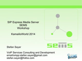 SIP Express Media Server
SEMS
Workshop
KamailioWorld 2014
Stefan Sayer
VoIP Services Consulting and Development
email/xmpp:stefan.sayer@gmail.com
stefan.sayer@frafos.com
 