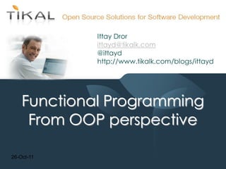 Ittay Dror
             ittayd@tikalk.com
             @ittayd
             http://www.tikalk.com/blogs/ittayd




    Functional Programming
     From OOP perspective

26-Oct-11
 