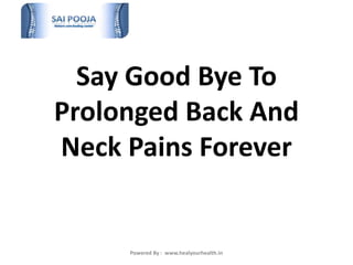 Say Good Bye To 
Prolonged Back And 
Neck Pains Forever 
Powered By : www.healyourhealth.in 
 
