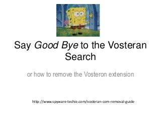 Say Good Bye to the Vosteran 
Search 
or how to remove the Vosteron extension 
http://www.spyware-techie.com/vosteran-com-removal-guide 
 