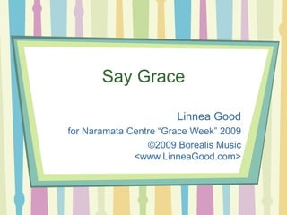 Say Grace Linnea Good for Naramata Centre “Grace Week” 2009 ©2009 Borealis Music <www.LinneaGood.com> 