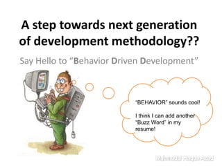 A step towards next generation of development methodology?? Say Hello to “Behavior Driven Development”  “BEHAVIOR” sounds cool! I think I can add another “Buzz Word” in my resume! Mahmudul Haque Azad 