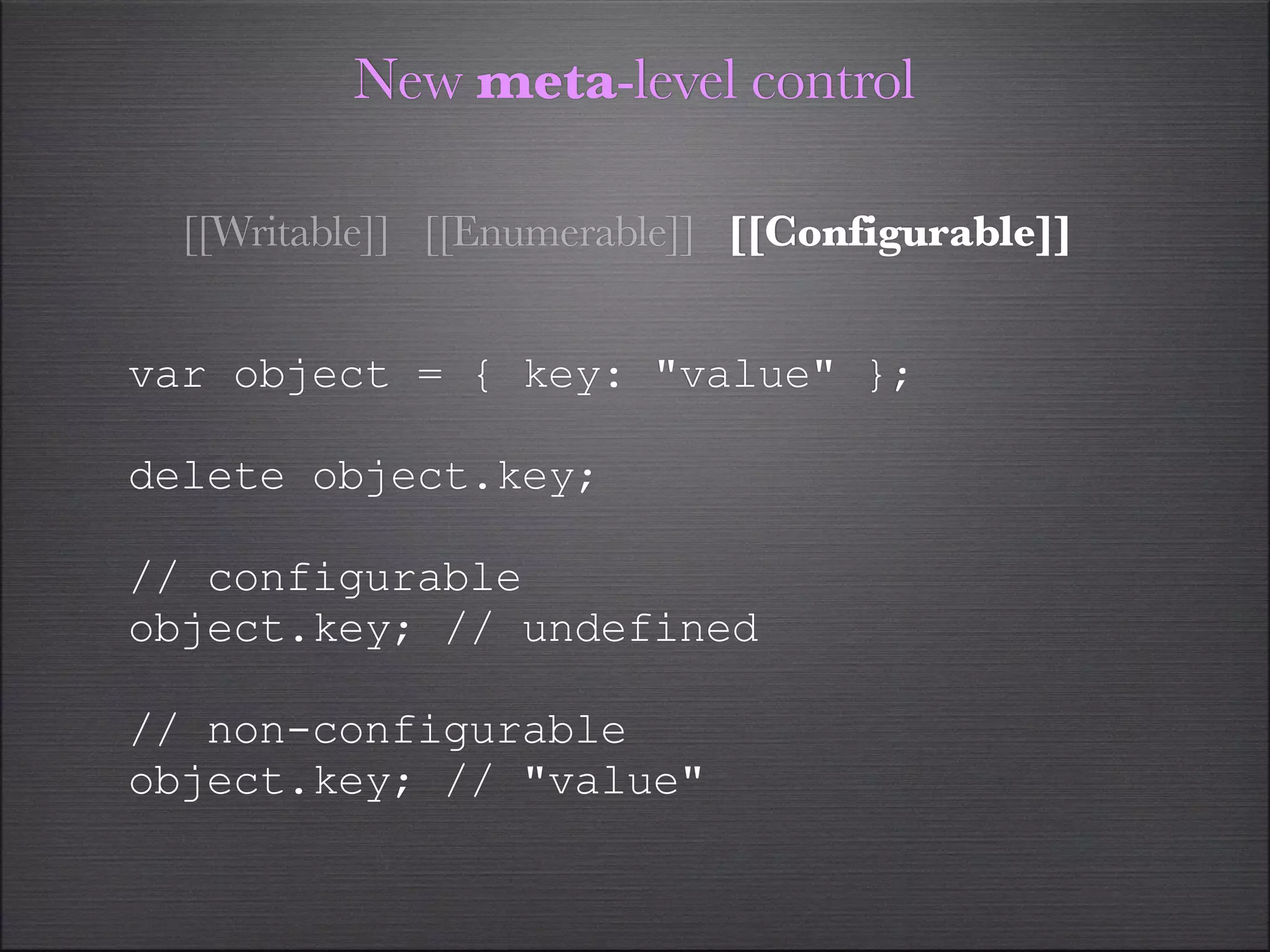 New meta-level control

  [[Writable]] [[Enumerable]] [[Configurable]]


var object = { key: "value" };

delete object.key;

// configurable
object.key; // undefined

// non-configurable
object.key; // "value"
 