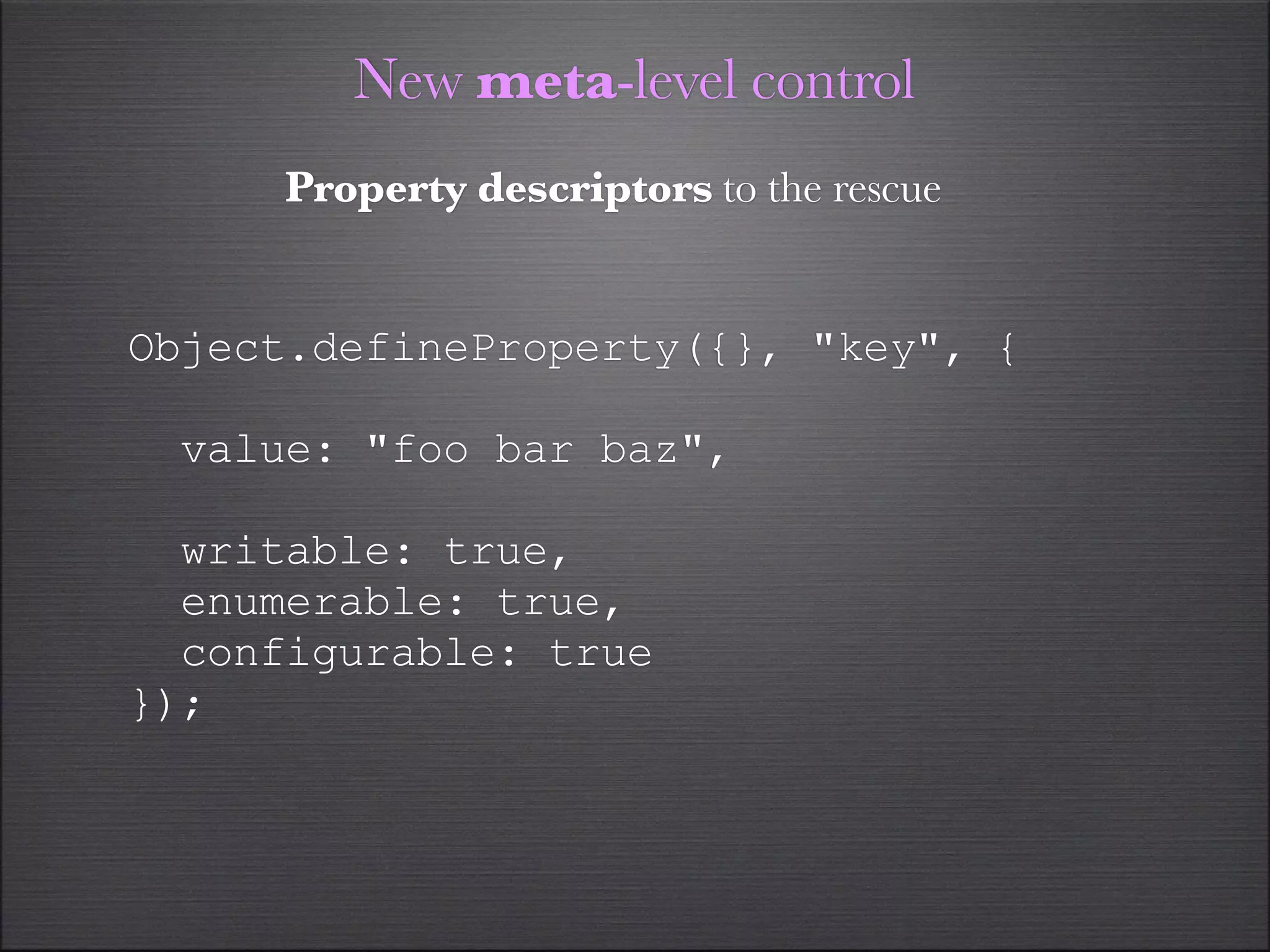 New meta-level control
     Property descriptors to the rescue


Object.defineProperty({}, "key", {

 value: "foo bar baz",

  writable: true,
  enumerable: true,
  configurable: true
});
 