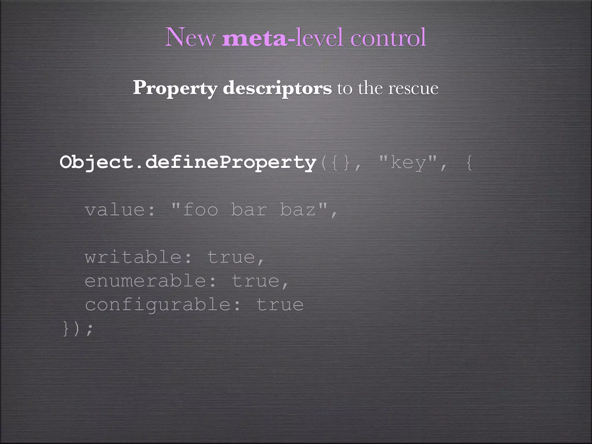 New meta-level control
     Property descriptors to the rescue


Object.defineProperty({}, "key", {

  value: "foo bar baz",

  writable: true,
  enumerable: true,
  configurable: true
});
 