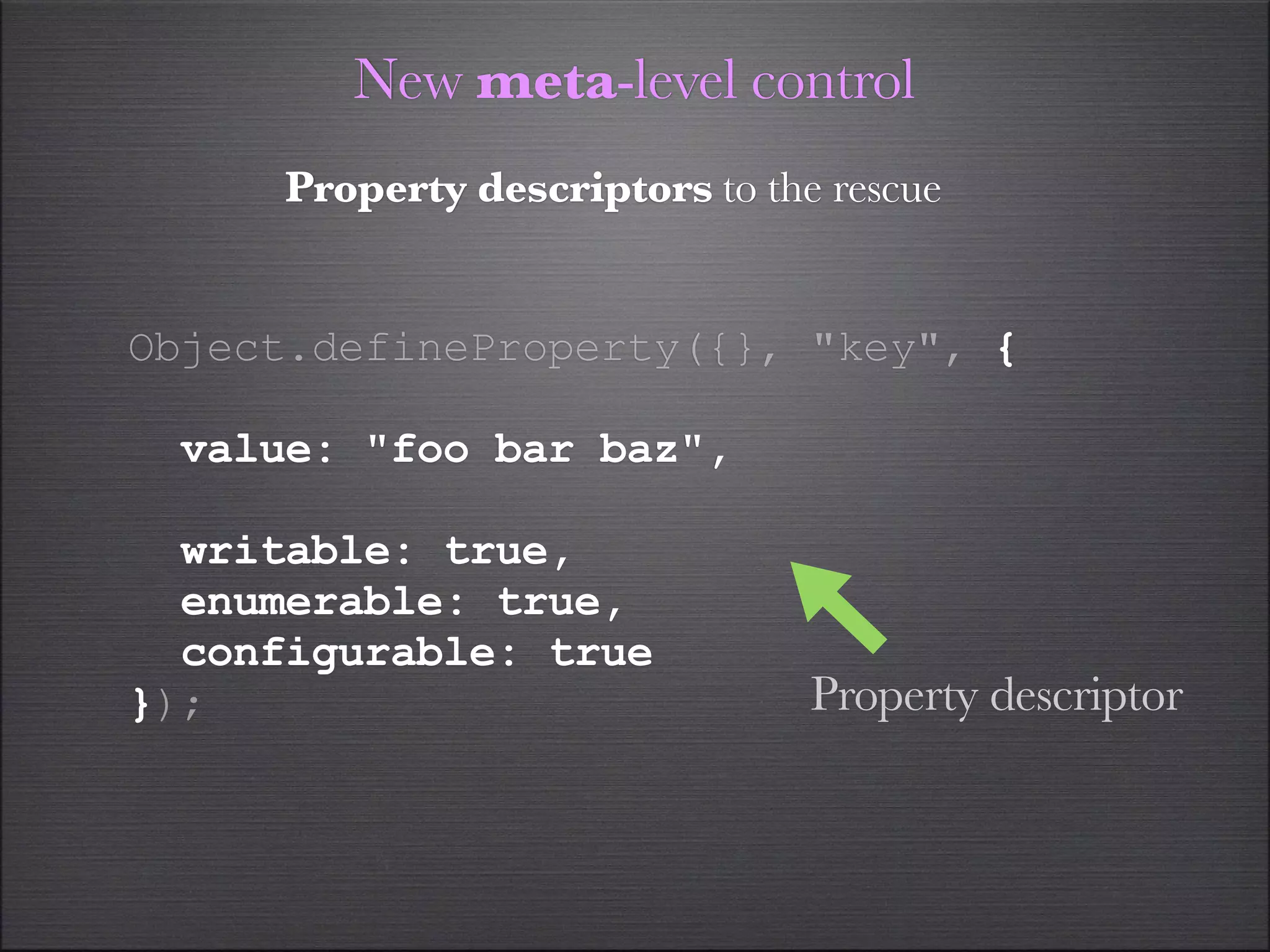 New meta-level control
      Property descriptors to the rescue


Object.defineProperty({}, "key", {

  value: "foo bar baz",

  writable: true,
  enumerable: true,
  configurable: true
});                              Property descriptor
 