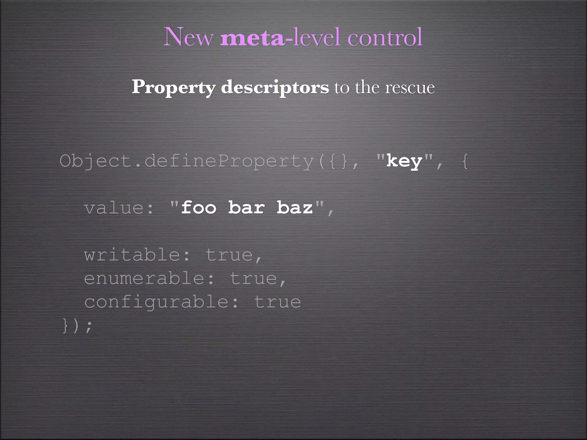 New meta-level control
      Property descriptors to the rescue


Object.defineProperty({}, "key", {

  value: "foo bar baz",

  writable: true,
  enumerable: true,
  configurable: true
});
 