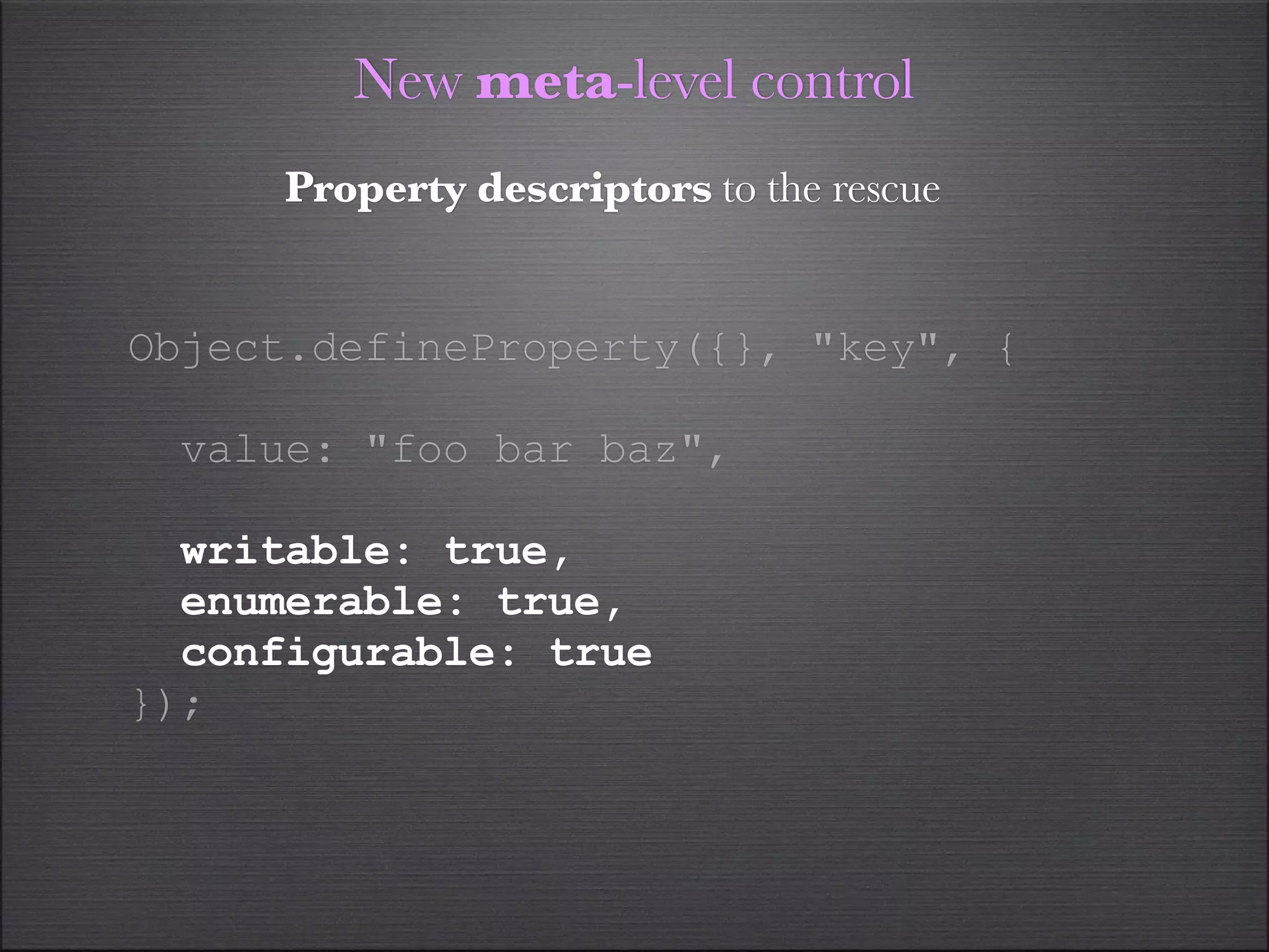New meta-level control
     Property descriptors to the rescue


Object.defineProperty({}, "key", {

 value: "foo bar baz",

  writable: true,
  enumerable: true,
  configurable: true
});
 