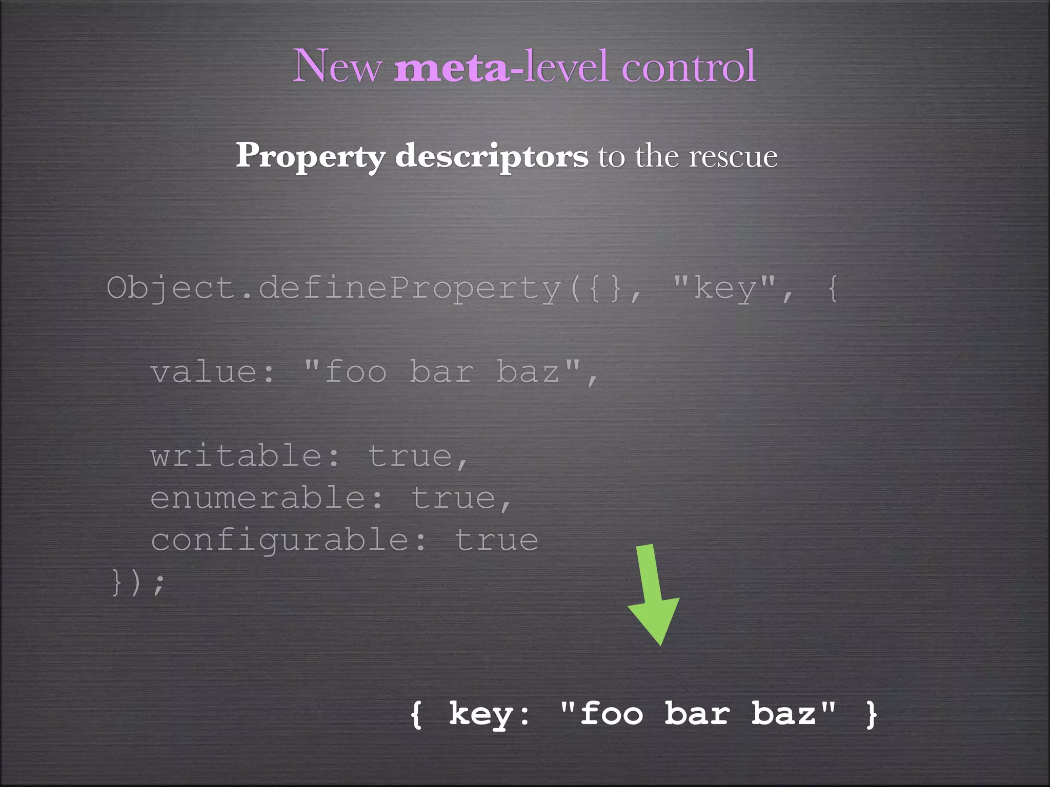 New meta-level control
     Property descriptors to the rescue


Object.defineProperty({}, "key", {

 value: "foo bar baz",

  writable: true,
  enumerable: true,
  configurable: true
});


               { key: "foo bar baz" }
 