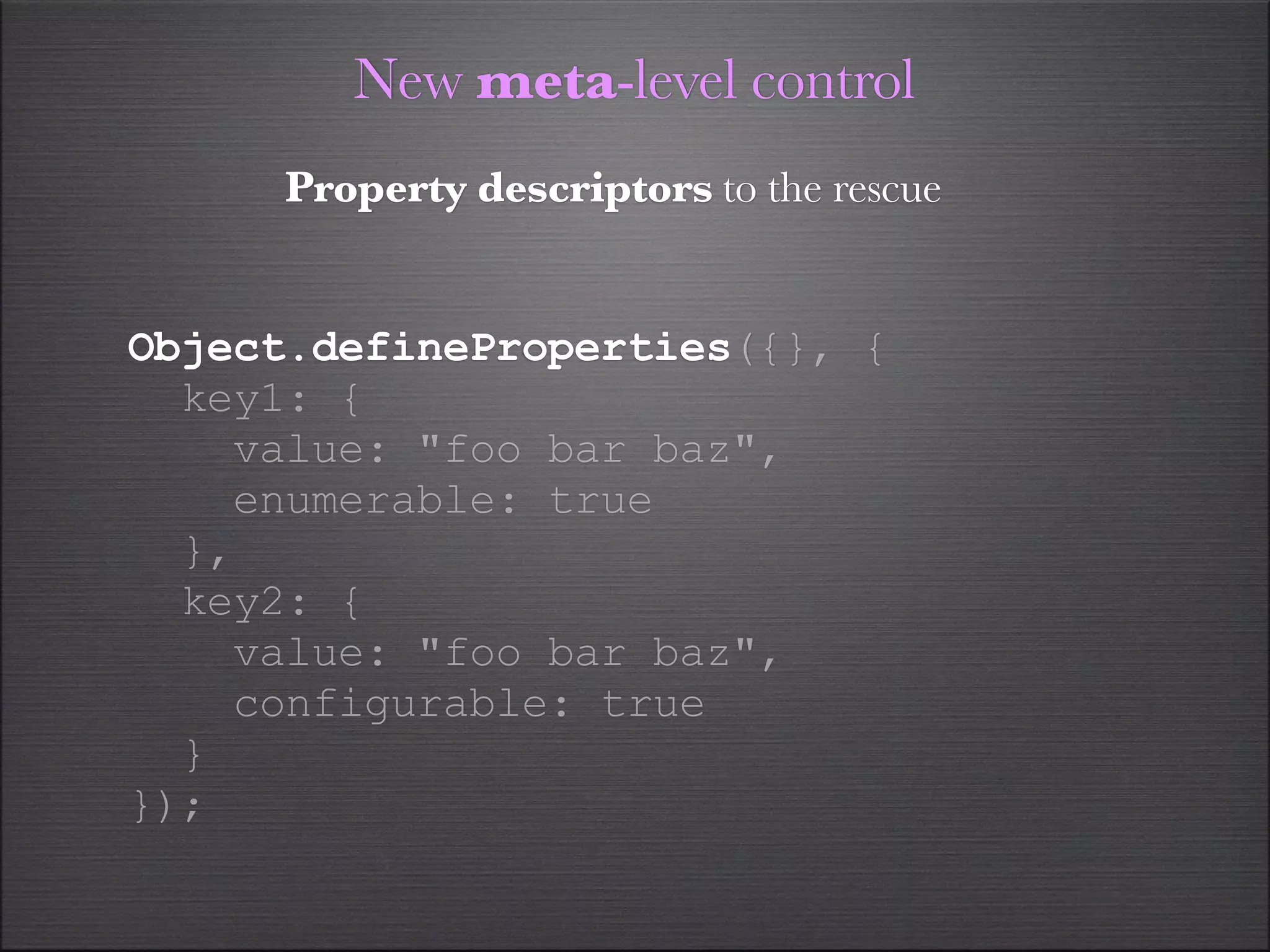 New meta-level control
      Property descriptors to the rescue


Object.defineProperties({}, {
  key1: {
    value: "foo bar baz",
    enumerable: true
  },
  key2: {
    value: "foo bar baz",
    configurable: true
  }
});
 