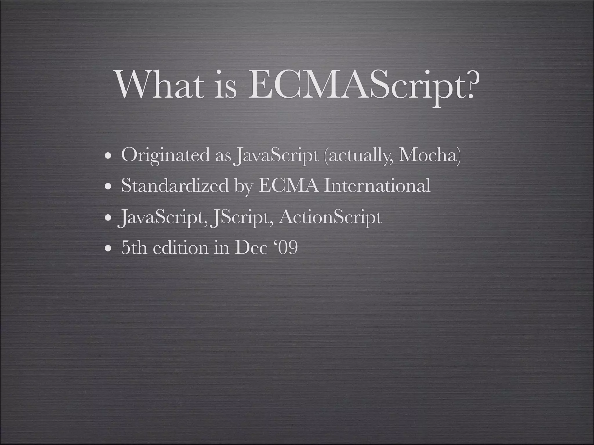 What is ECMAScript?
•   Originated as JavaScript (actually, Mocha)
•   Standardized by ECMA International
•   JavaScript, JScript, ActionScript
•   5th edition in Dec ‘09
 