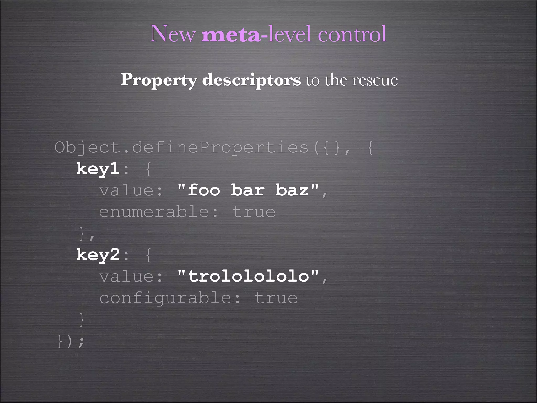 New meta-level control
     Property descriptors to the rescue


Object.defineProperties({}, {
  key1: {
    value: "foo bar baz",
    enumerable: true
  },
  key2: {
    value: "trololololo",
    configurable: true
  }
});
 