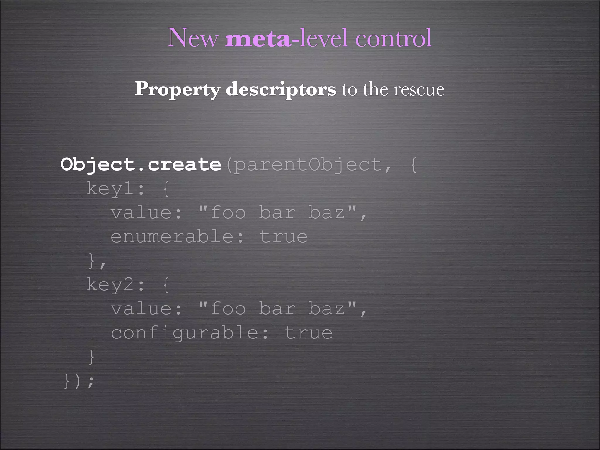 New meta-level control
     Property descriptors to the rescue


Object.create(parentObject, {
  key1: {
    value: "foo bar baz",
    enumerable: true
  },
  key2: {
    value: "foo bar baz",
    configurable: true
  }
});
 