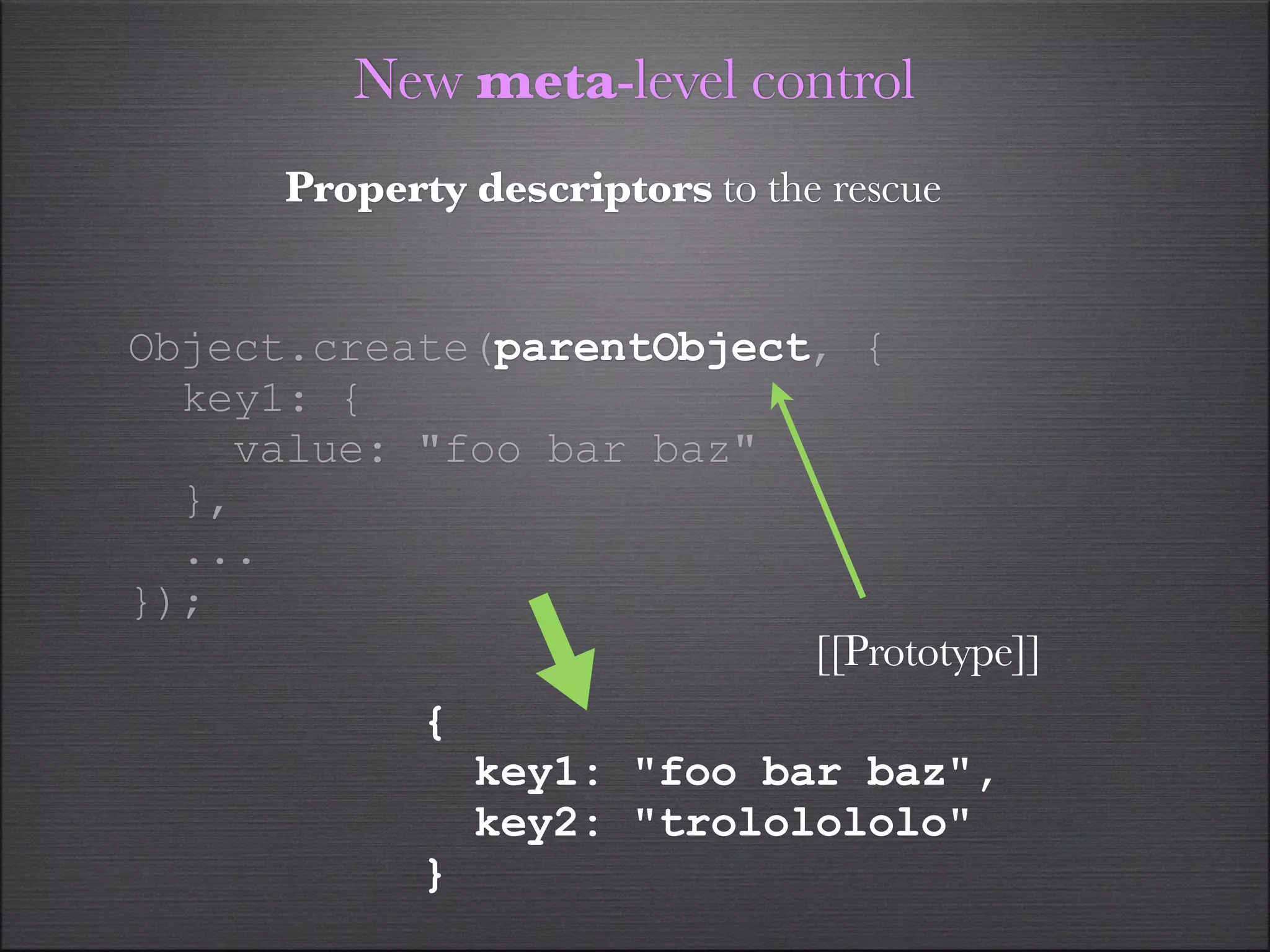 New meta-level control
      Property descriptors to the rescue


Object.create(parentObject, {
  key1: {
    value: "foo bar baz"
  },
  ...
});
                          [[Prototype]]
             {
                 key1: "foo bar baz",
                 key2: "trololololo"
             }
 