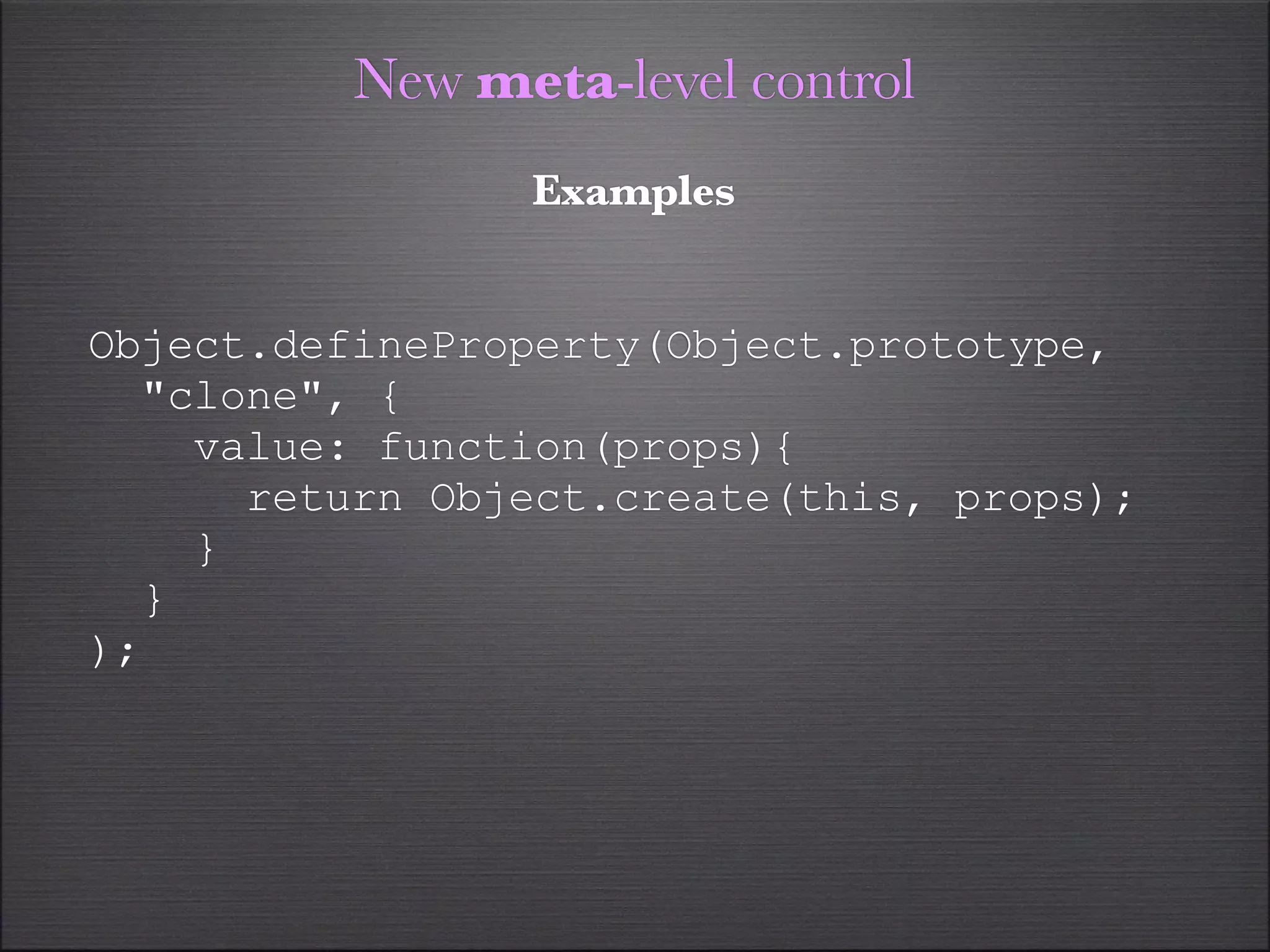 New meta-level control
                Examples


Object.defineProperty(Object.prototype,
  "clone", {
    value: function(props){
      return Object.create(this, props);
    }
  }
);
 