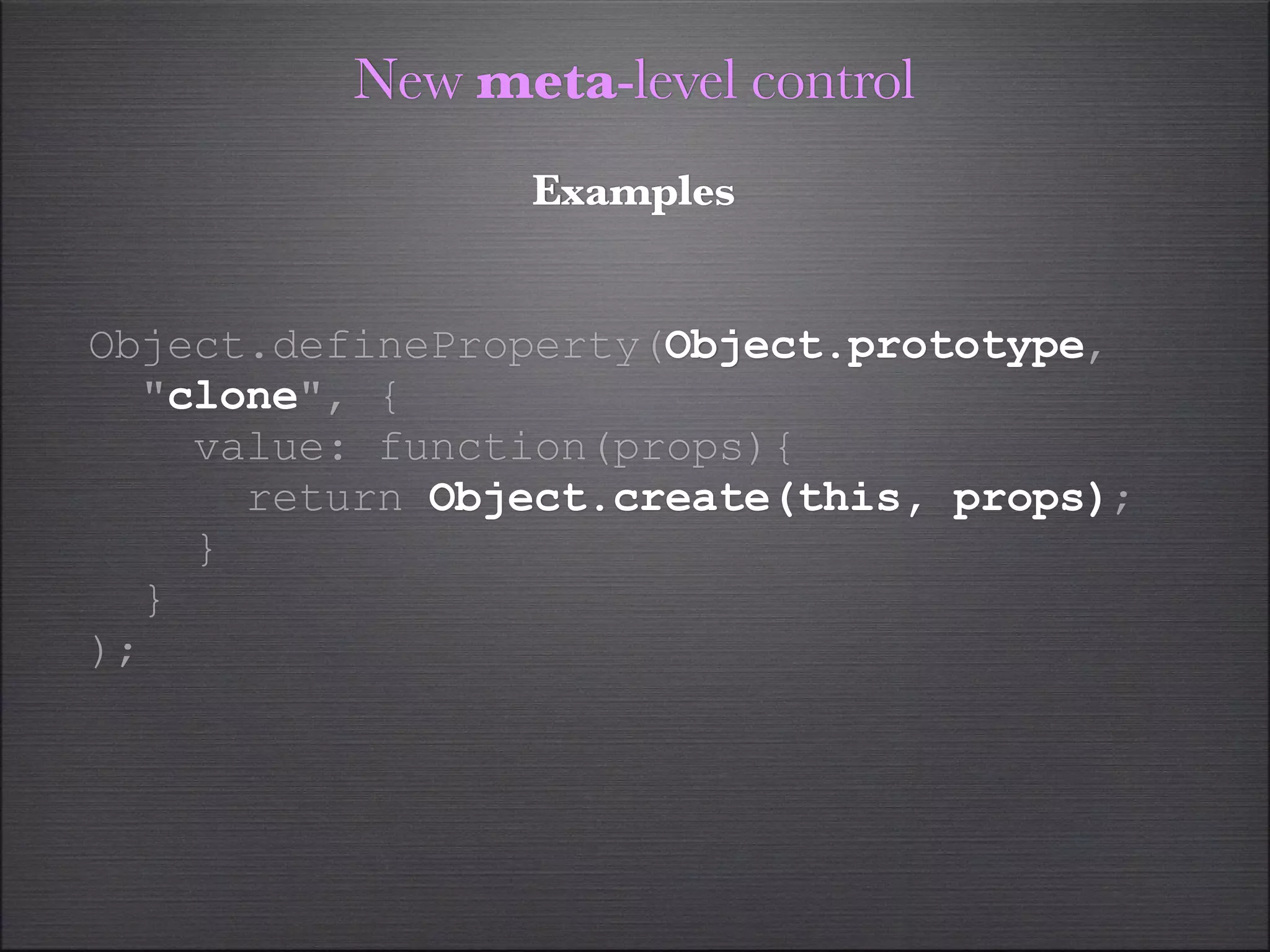 New meta-level control
                Examples


Object.defineProperty(Object.prototype,
  "clone", {
    value: function(props){
      return Object.create(this, props);
    }
  }
);
 