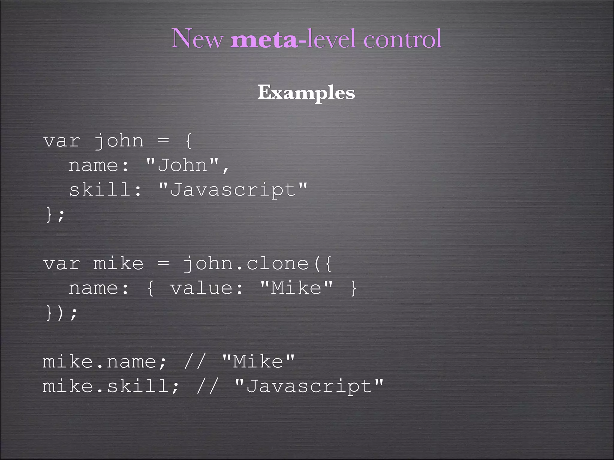 New meta-level control
                Examples

var john = {
  name: "John",
  skill: "Javascript"
};

var mike = john.clone({
  name: { value: "Mike" }
});

mike.name; // "Mike"
mike.skill; // "Javascript"
 