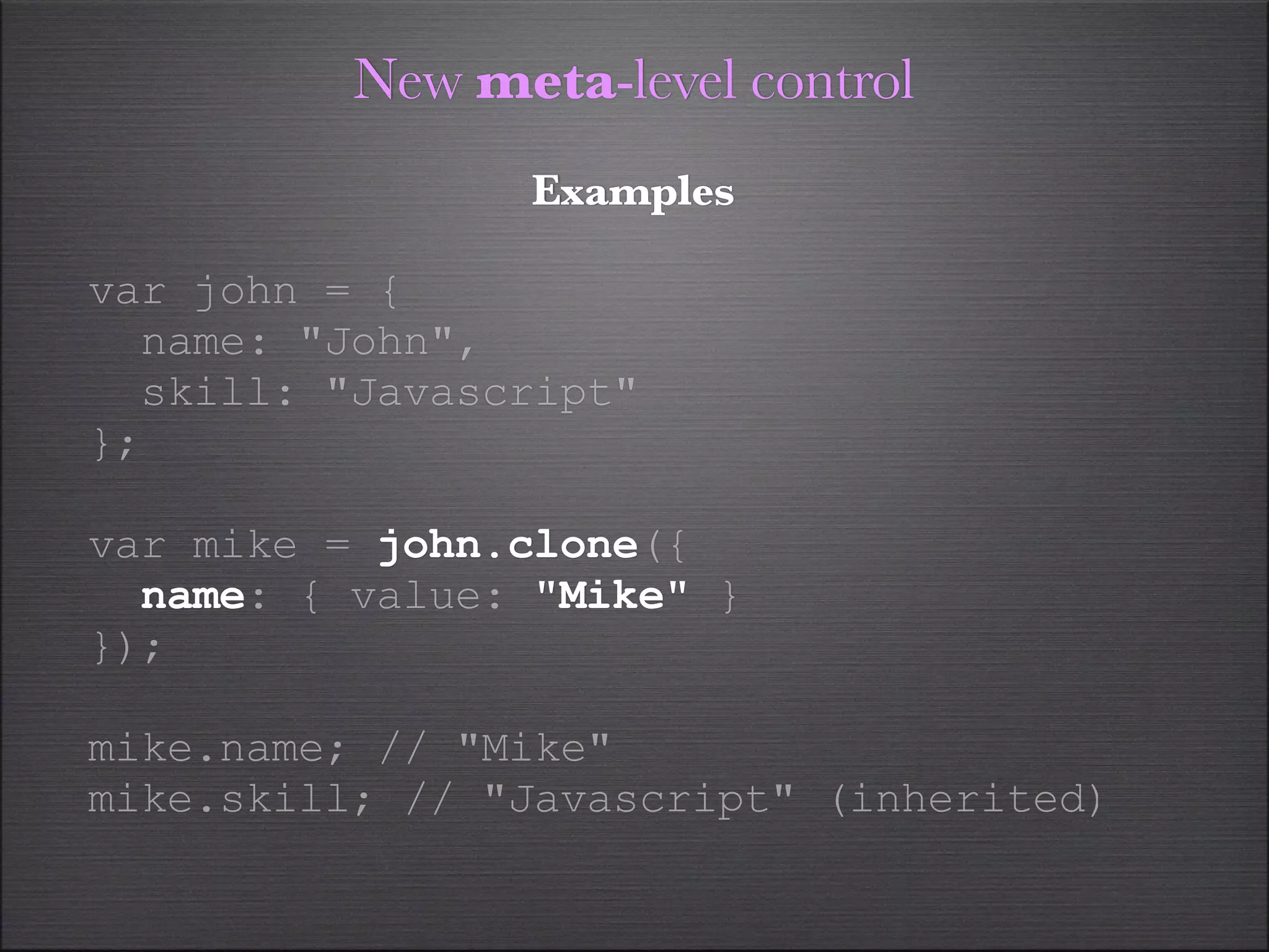 New meta-level control
                Examples

var john = {
  name: "John",
  skill: "Javascript"
};

var mike = john.clone({
  name: { value: "Mike" }
});

mike.name; // "Mike"
mike.skill; // "Javascript" (inherited)
 