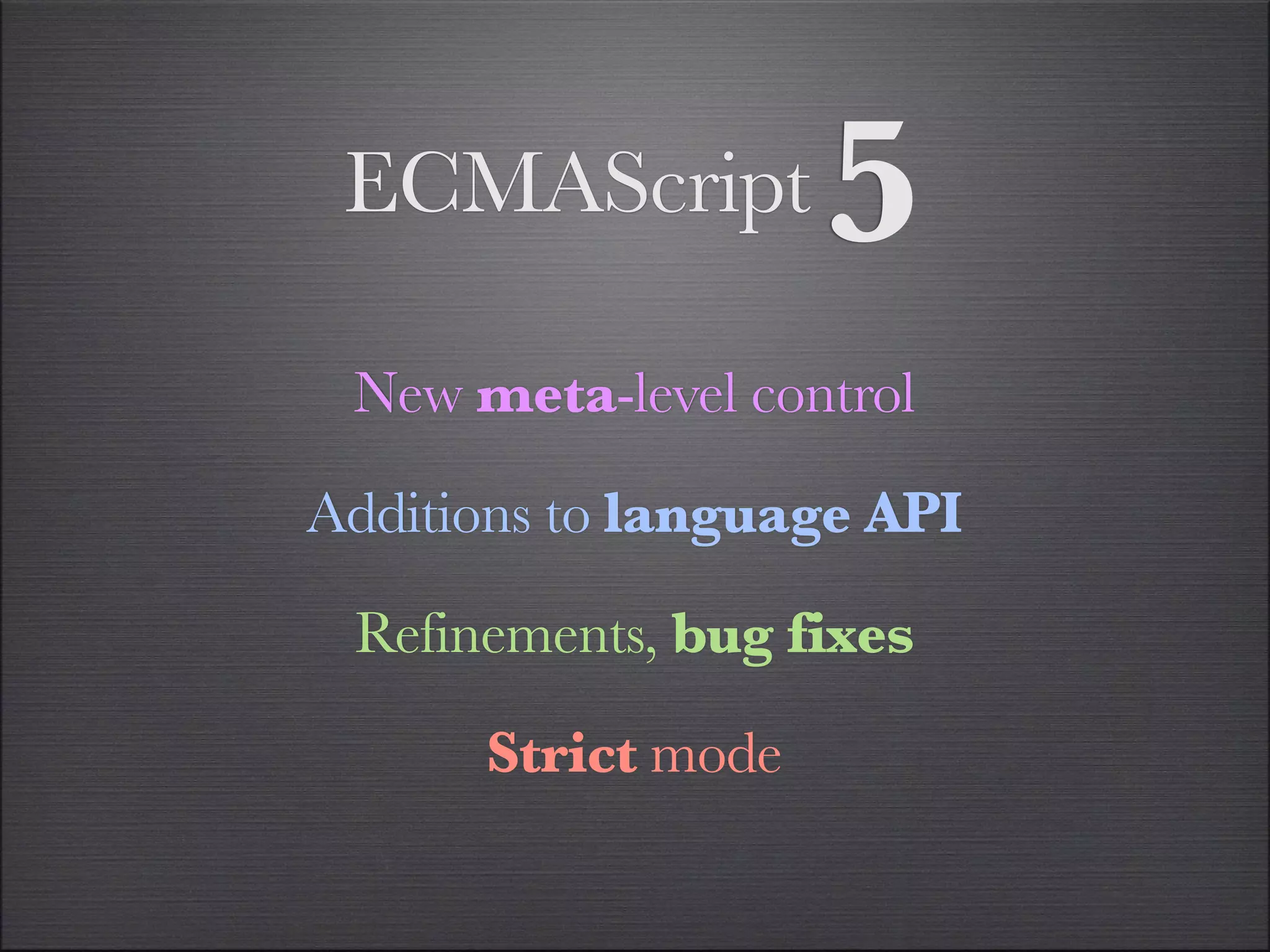 ECMAScript         5
 New meta-level control

Additions to language API

 Refinements, bug fixes

      Strict mode
 