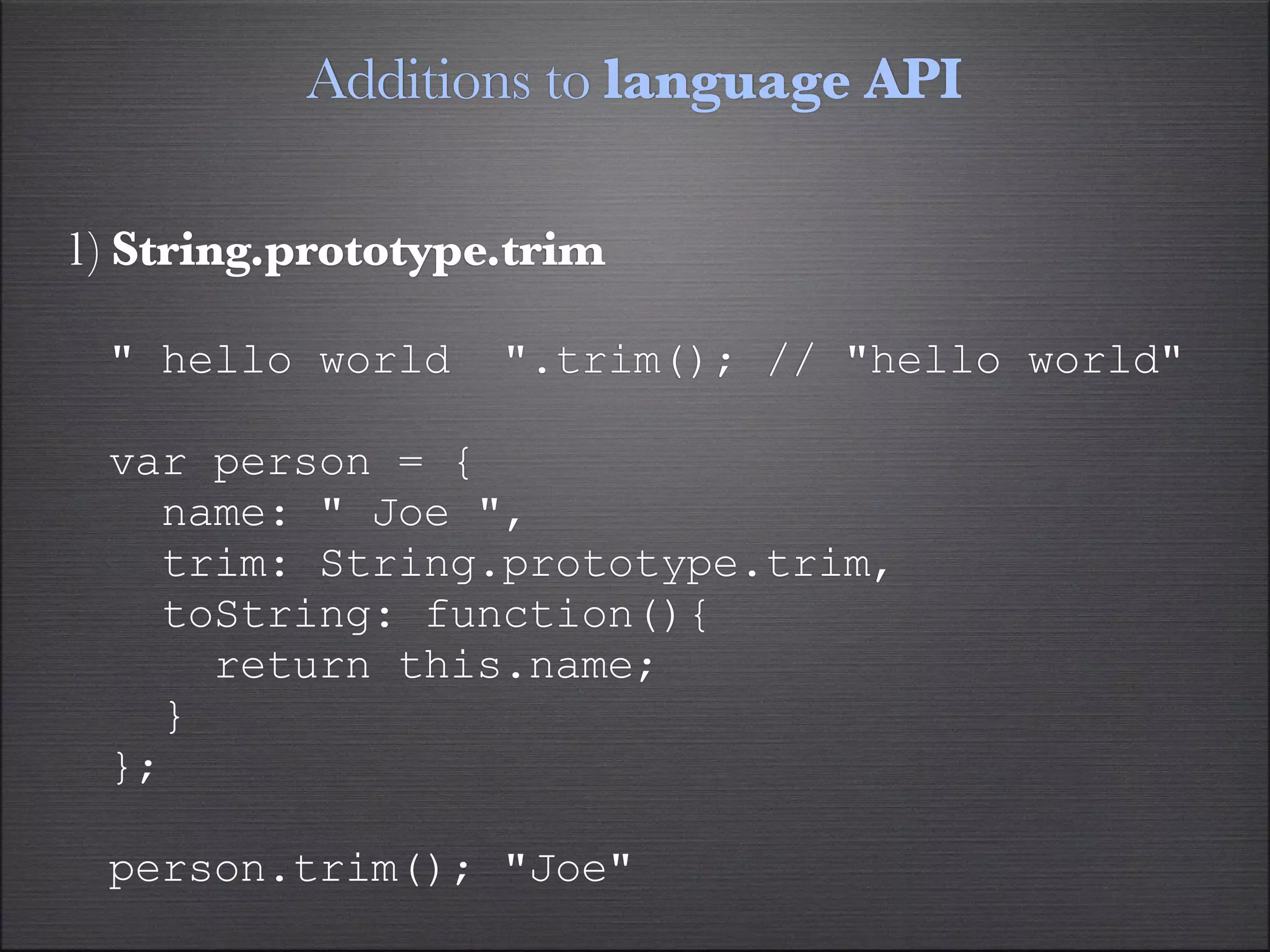 Additions to language API

1) String.prototype.trim

 " hello world     ".trim(); // "hello world"

 var person = {
   name: " Joe ",
   trim: String.prototype.trim,
   toString: function(){
     return this.name;
   }
 };

 person.trim(); "Joe"
 
