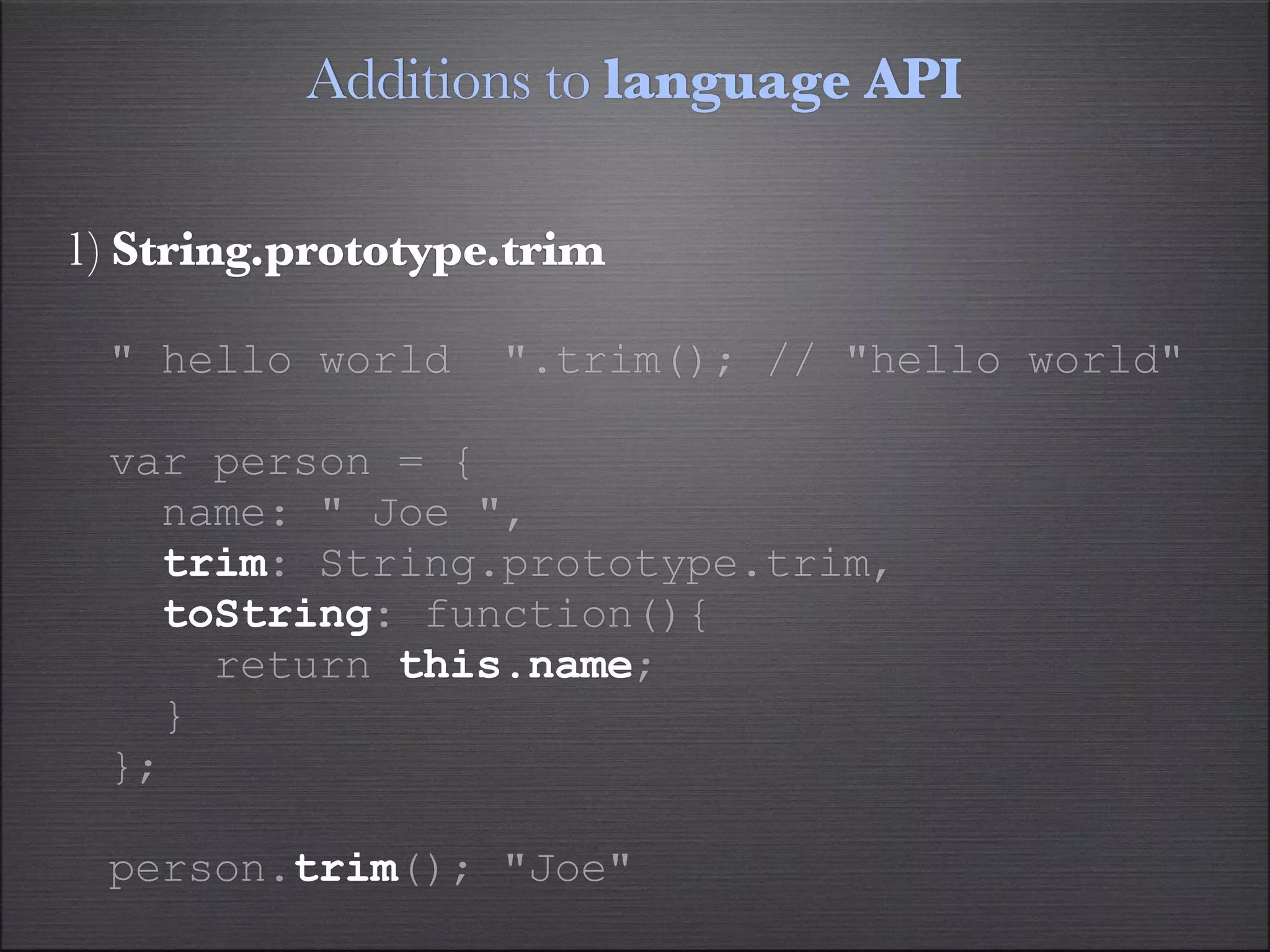 Additions to language API

1) String.prototype.trim

 " hello world     ".trim(); // "hello world"

 var person = {
   name: " Joe ",
   trim: String.prototype.trim,
   toString: function(){
     return this.name;
   }
 };

 person.trim(); "Joe"
 