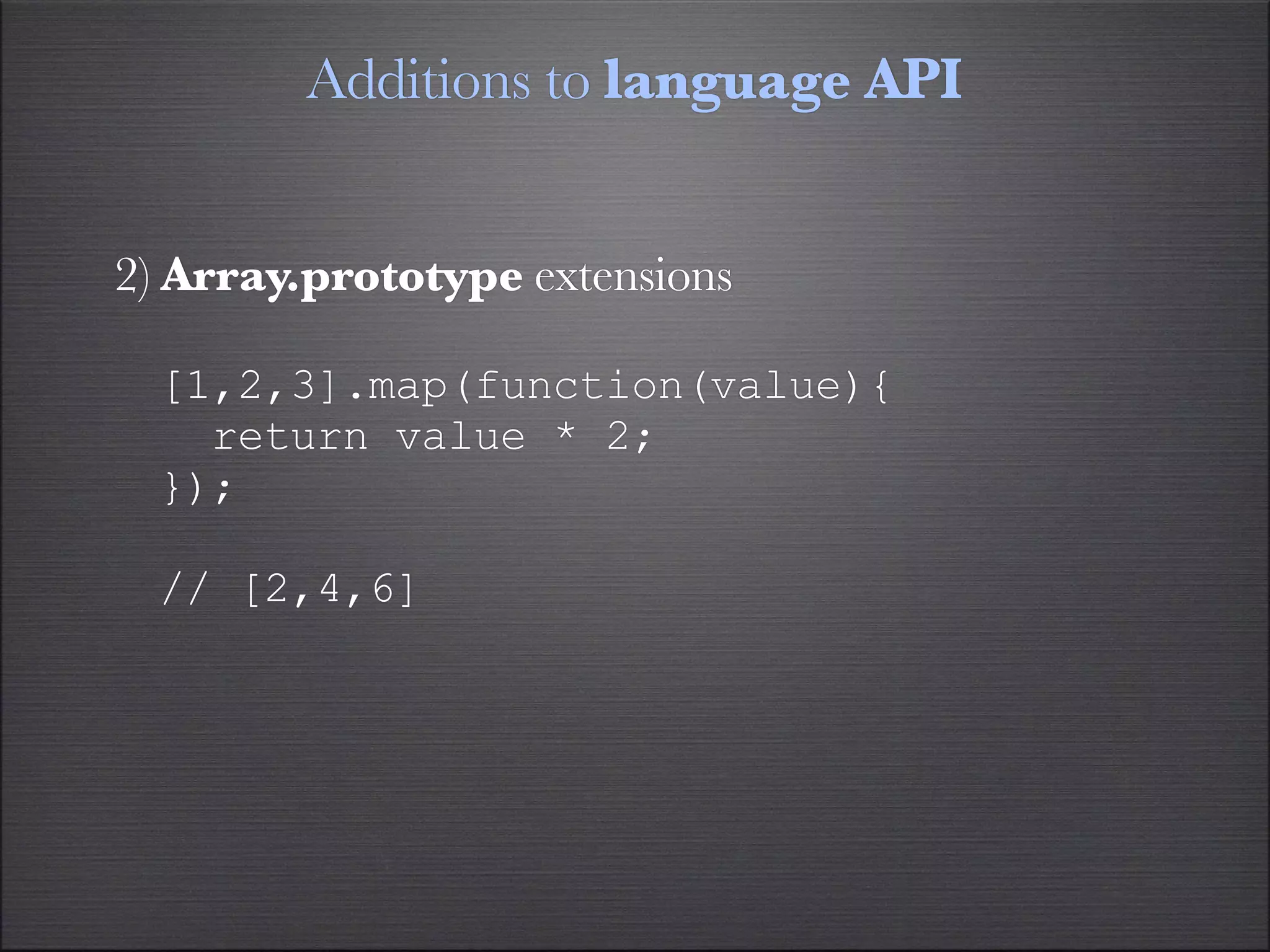 Additions to language API


2) Array.prototype extensions

  [1,2,3].map(function(value){
    return value * 2;
  });

  // [2,4,6]
 