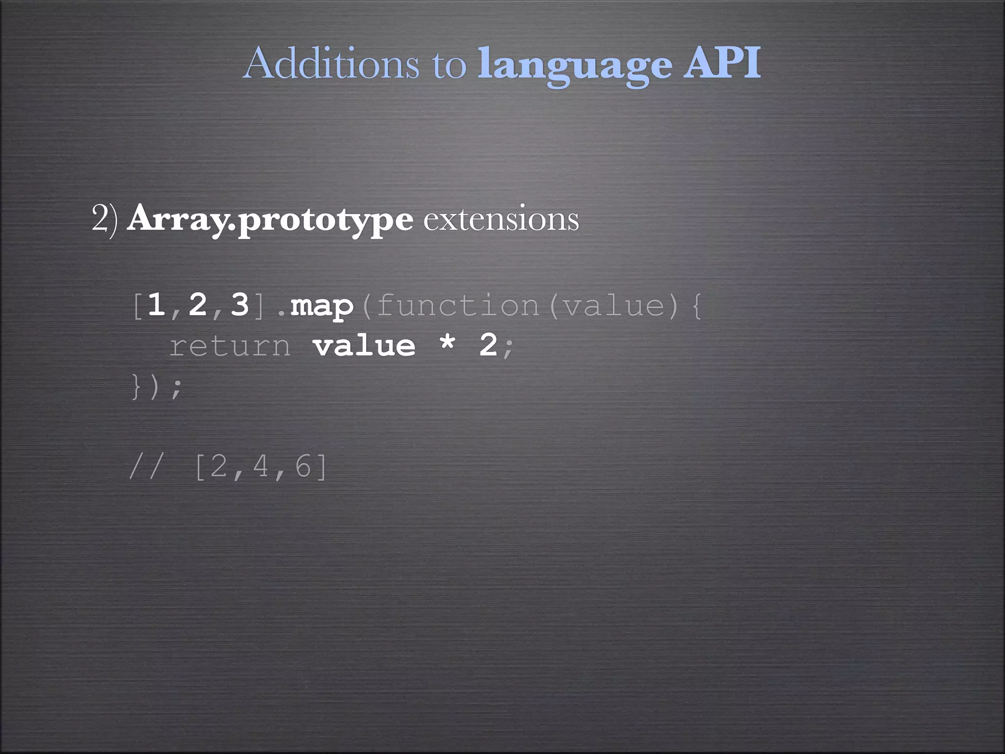 Additions to language API


2) Array.prototype extensions

  [1,2,3].map(function(value){
    return value * 2;
  });

  // [2,4,6]
 