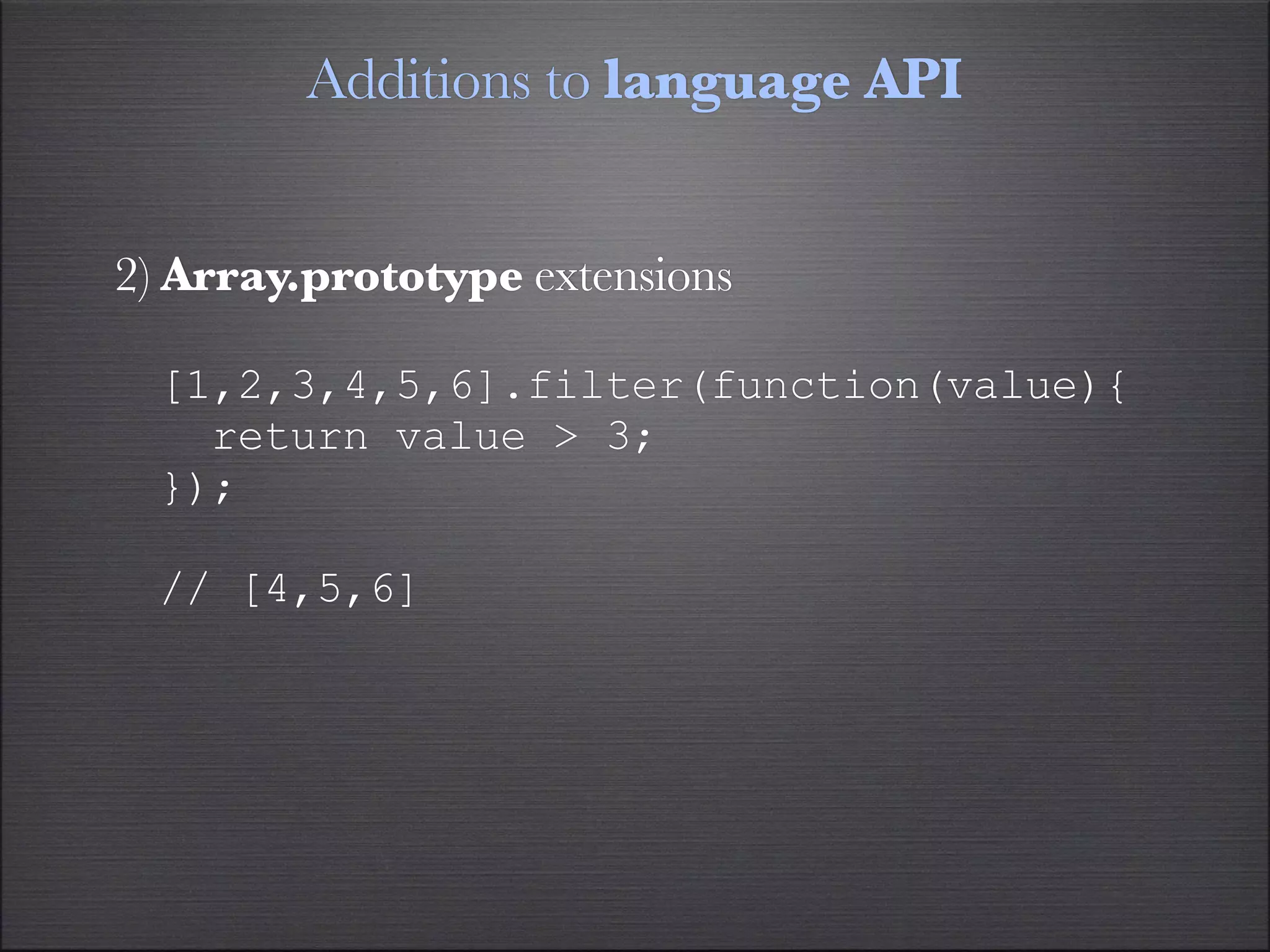 Additions to language API


2) Array.prototype extensions

  [1,2,3,4,5,6].filter(function(value){
    return value > 3;
  });

  // [4,5,6]
 