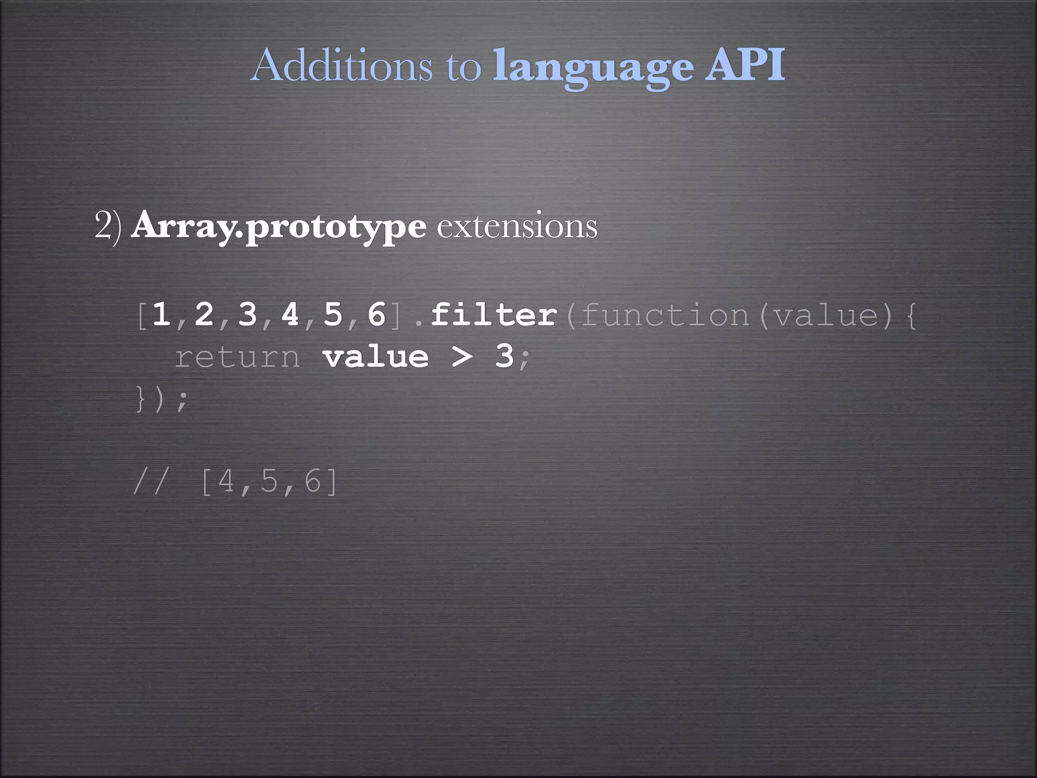 Additions to language API


2) Array.prototype extensions

  [1,2,3,4,5,6].filter(function(value){
    return value > 3;
  });

  // [4,5,6]
 