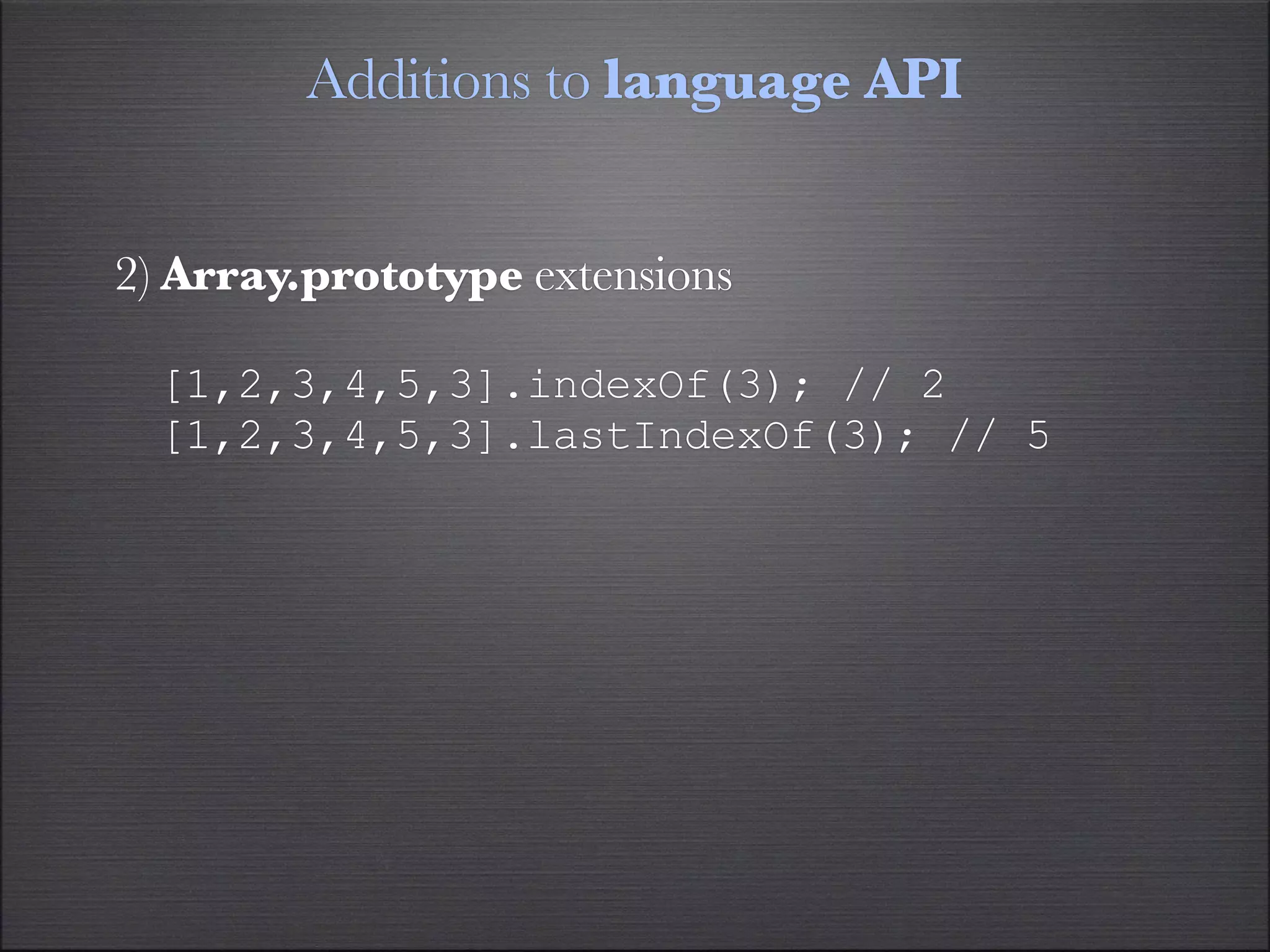 Additions to language API


2) Array.prototype extensions

  [1,2,3,4,5,3].indexOf(3); // 2
  [1,2,3,4,5,3].lastIndexOf(3); // 5
 