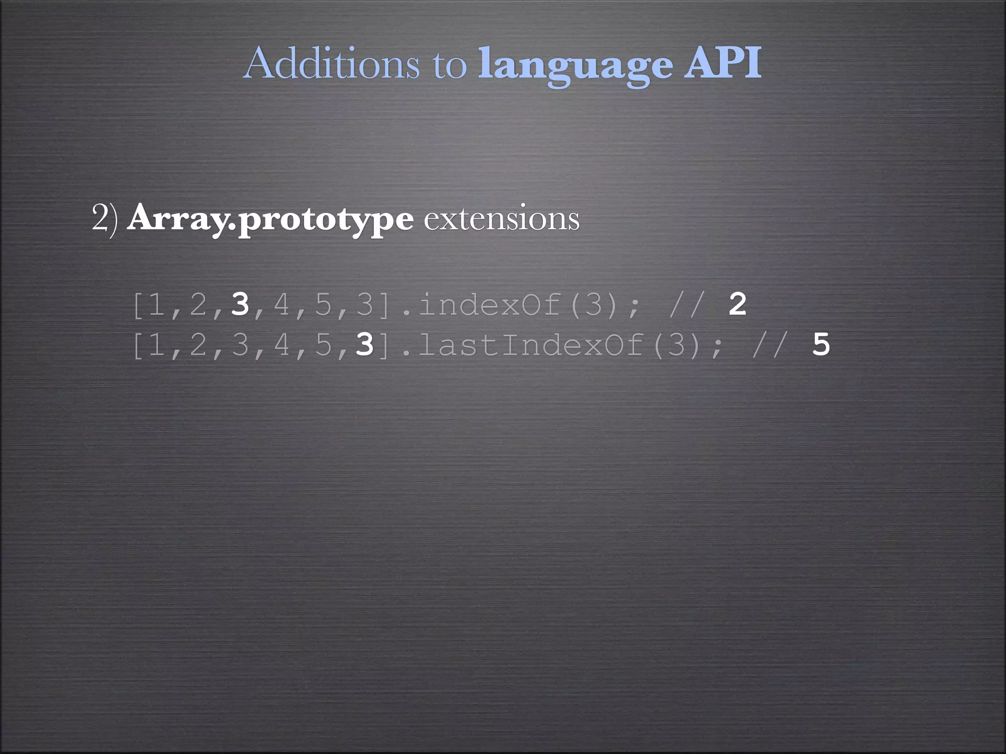 Additions to language API


2) Array.prototype extensions

  [1,2,3,4,5,3].indexOf(3); // 2
  [1,2,3,4,5,3].lastIndexOf(3); // 5
 
