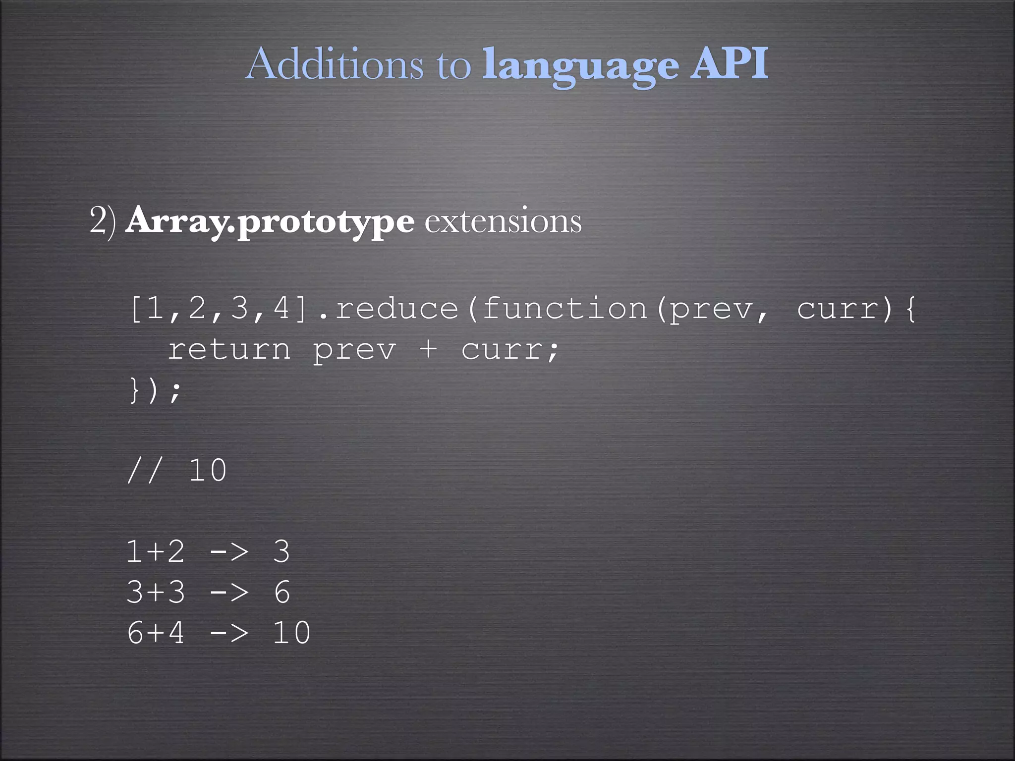 Additions to language API


2) Array.prototype extensions

  [1,2,3,4].reduce(function(prev, curr){
    return prev + curr;
  });

  // 10

  1+2 -> 3
  3+3 -> 6
  6+4 -> 10
 