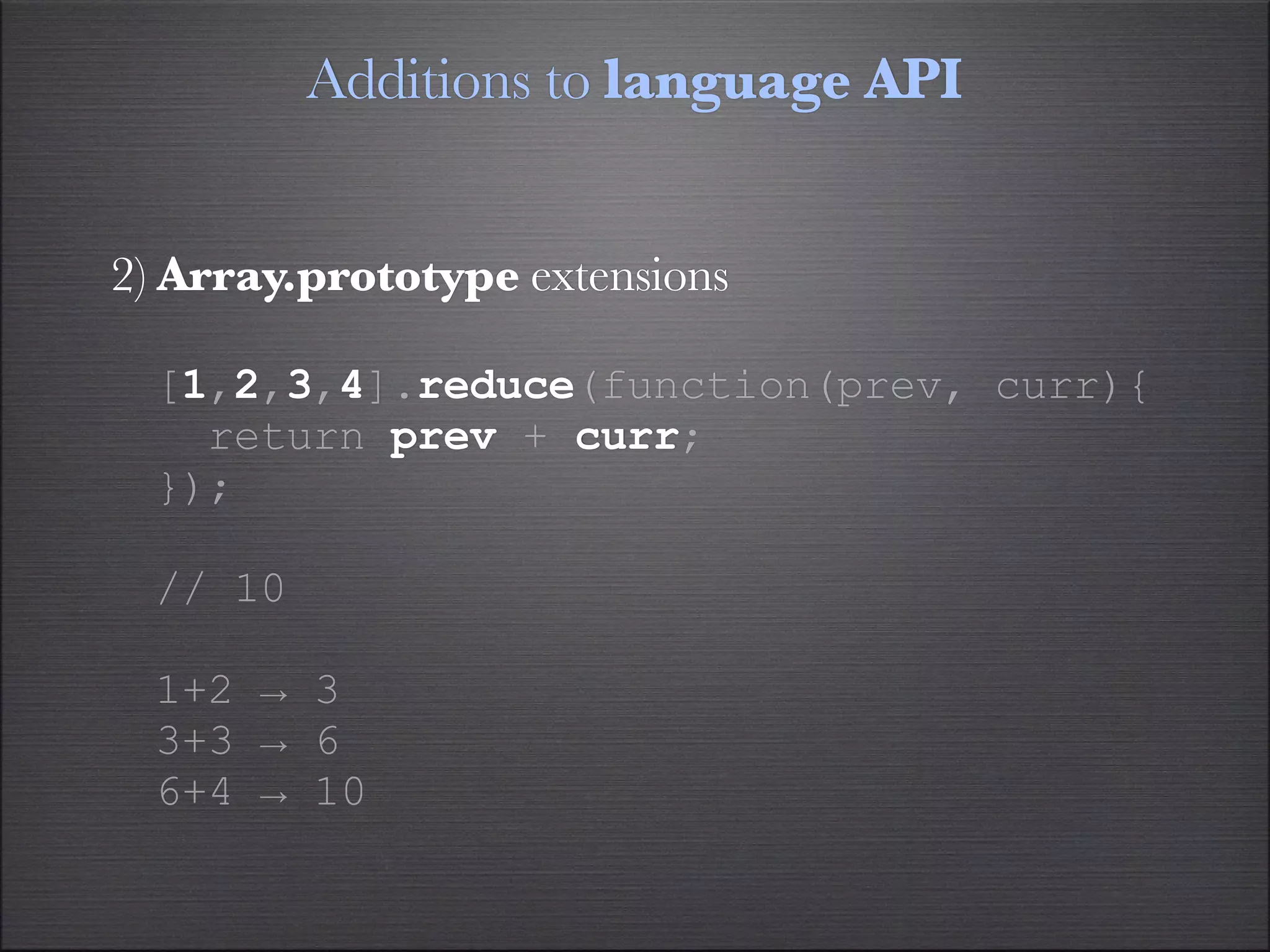 Additions to language API


2) Array.prototype extensions

  [1,2,3,4].reduce(function(prev, curr){
    return prev + curr;
  });

  // 10

  1+2 → 3
  3+3 → 6
  6+4 → 10
 