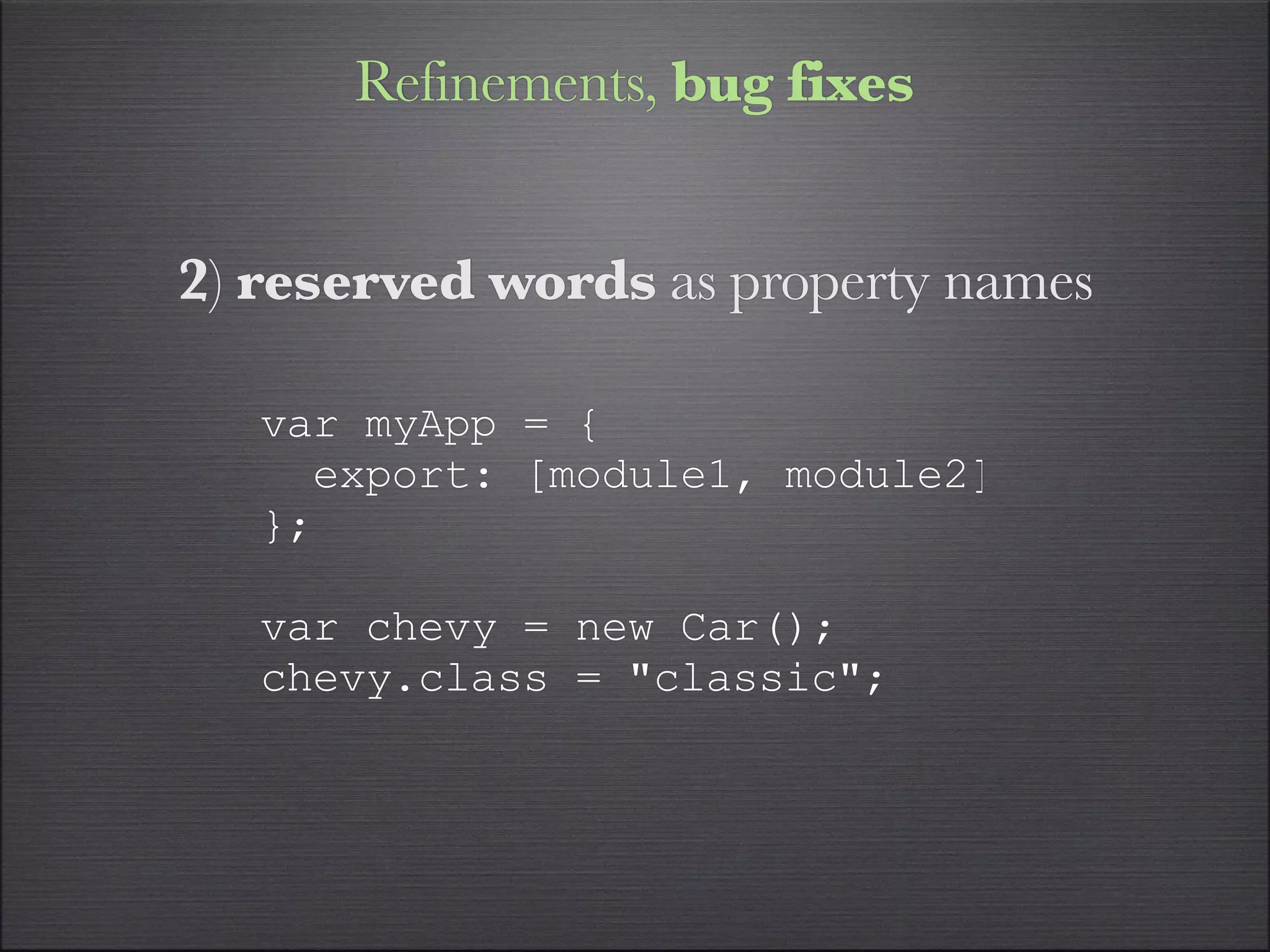 Refinements, bug fixes


2) reserved words as property names

   var myApp = {
     export: [module1, module2]
   };

   var chevy = new Car();
   chevy.class = "classic";
 