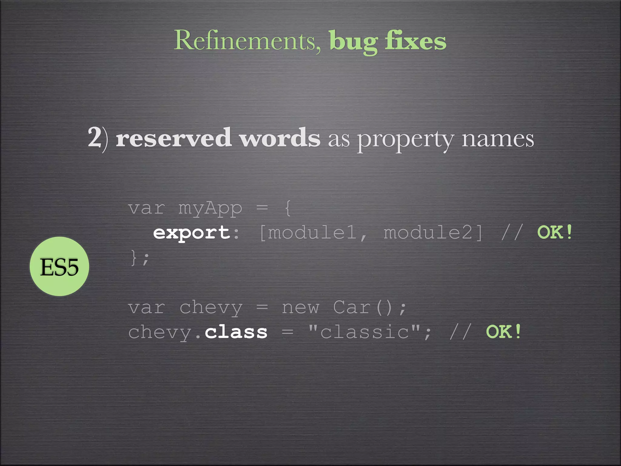 Refinements, bug fixes


      2) reserved words as property names

         var myApp = {
           export: [module1, module2] // OK!
         };
ES5
         var chevy = new Car();
         chevy.class = "classic"; // OK!
 