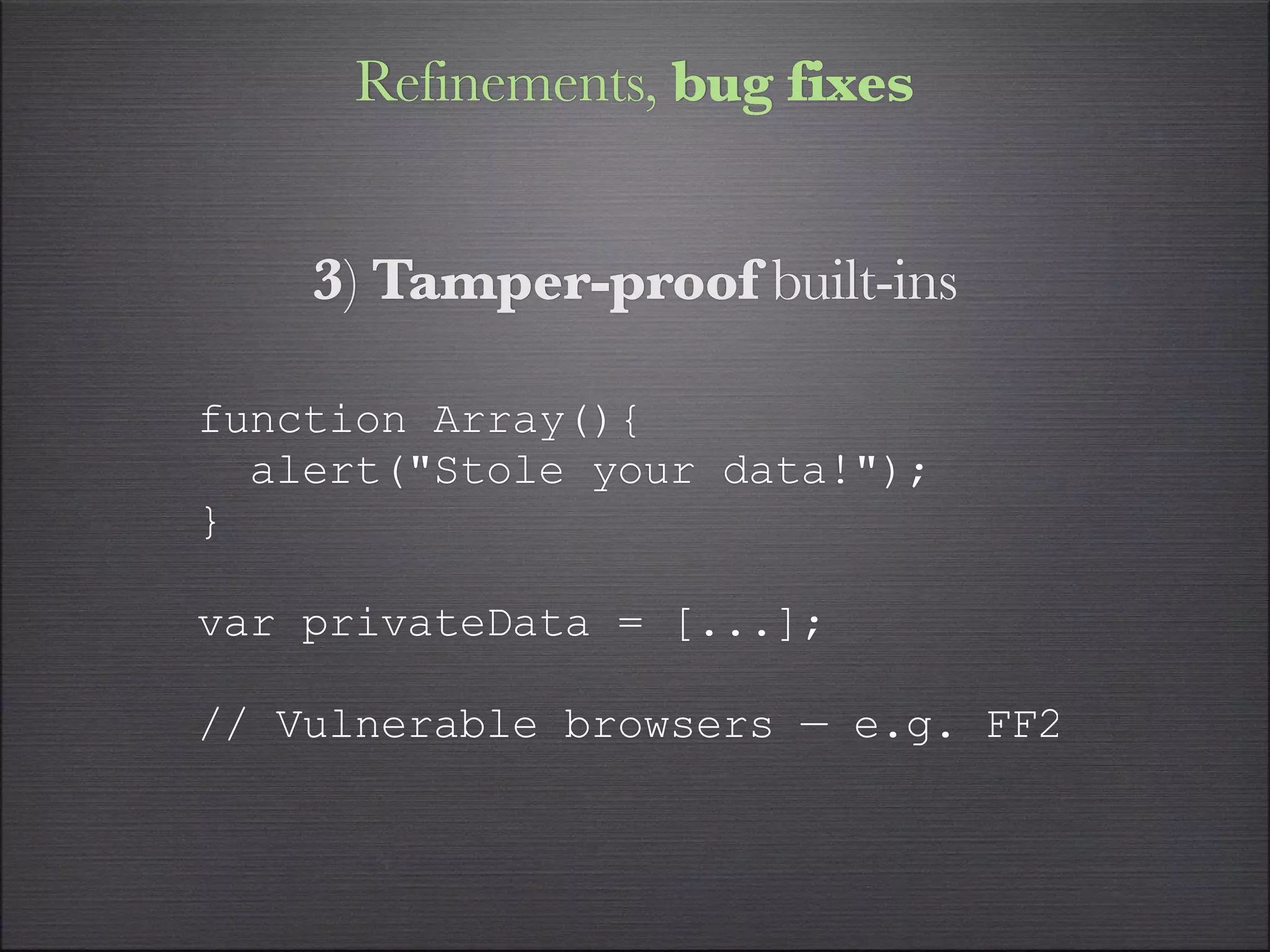 Refinements, bug fixes


    3) Tamper-proof built-ins

function Array(){
  alert("Stole your data!");
}

var privateData = [...];

// Vulnerable browsers — e.g. FF2
 
