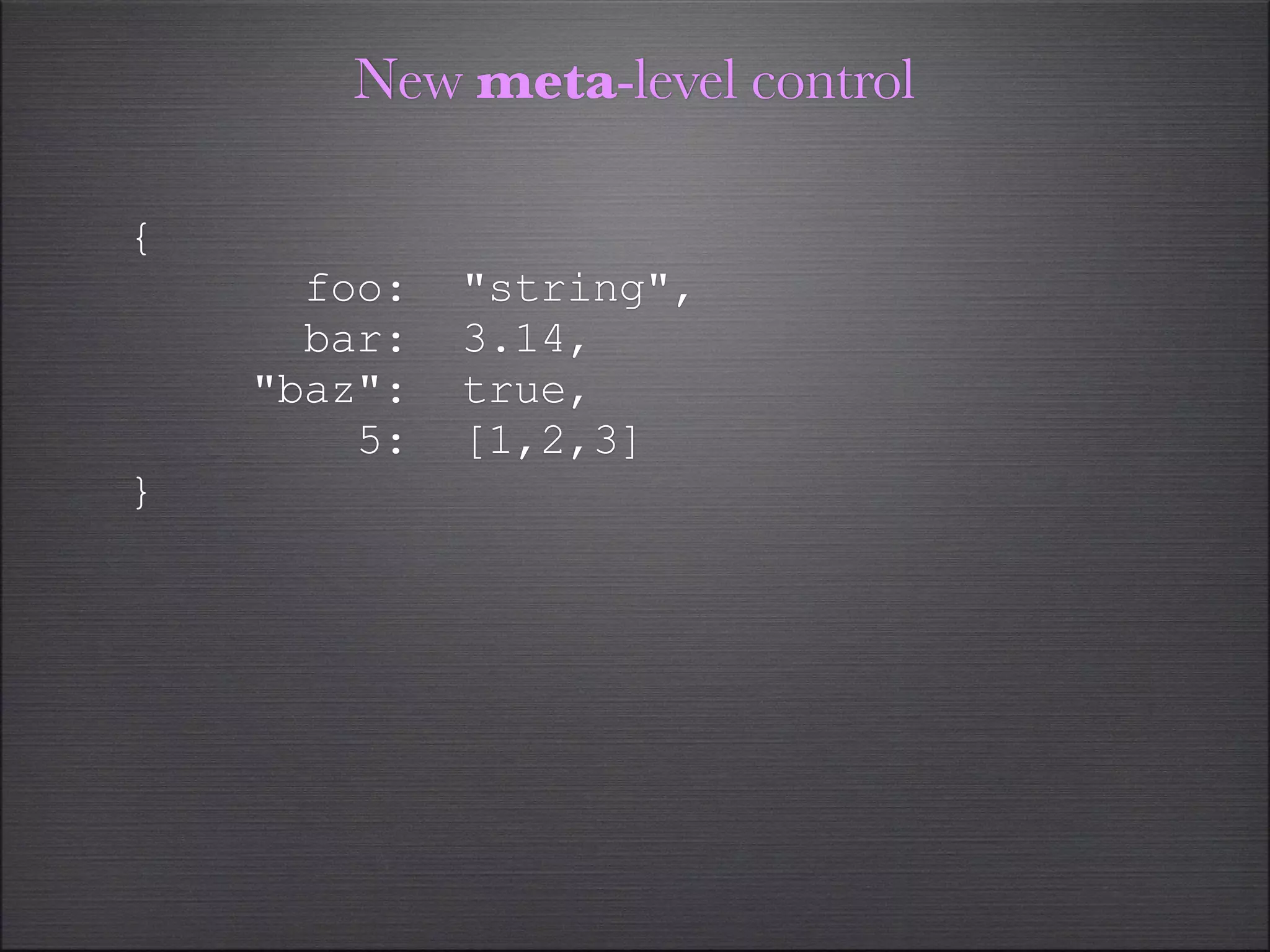New meta-level control

{
      foo:   "string",
      bar:   3.14,
    "baz":   true,
        5:   [1,2,3]
}
 
