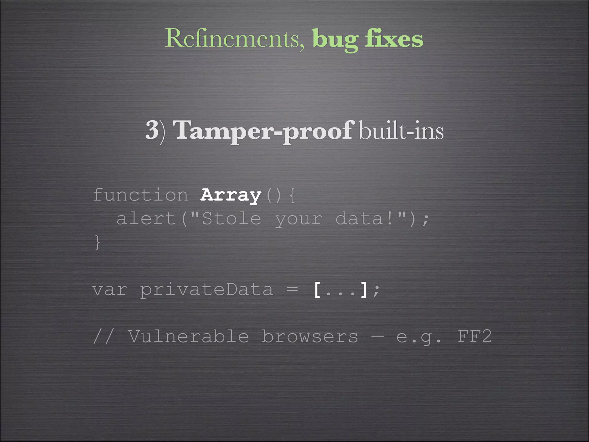 Refinements, bug fixes


    3) Tamper-proof built-ins

function Array(){
  alert("Stole your data!");
}

var privateData = [...];

// Vulnerable browsers — e.g. FF2
 